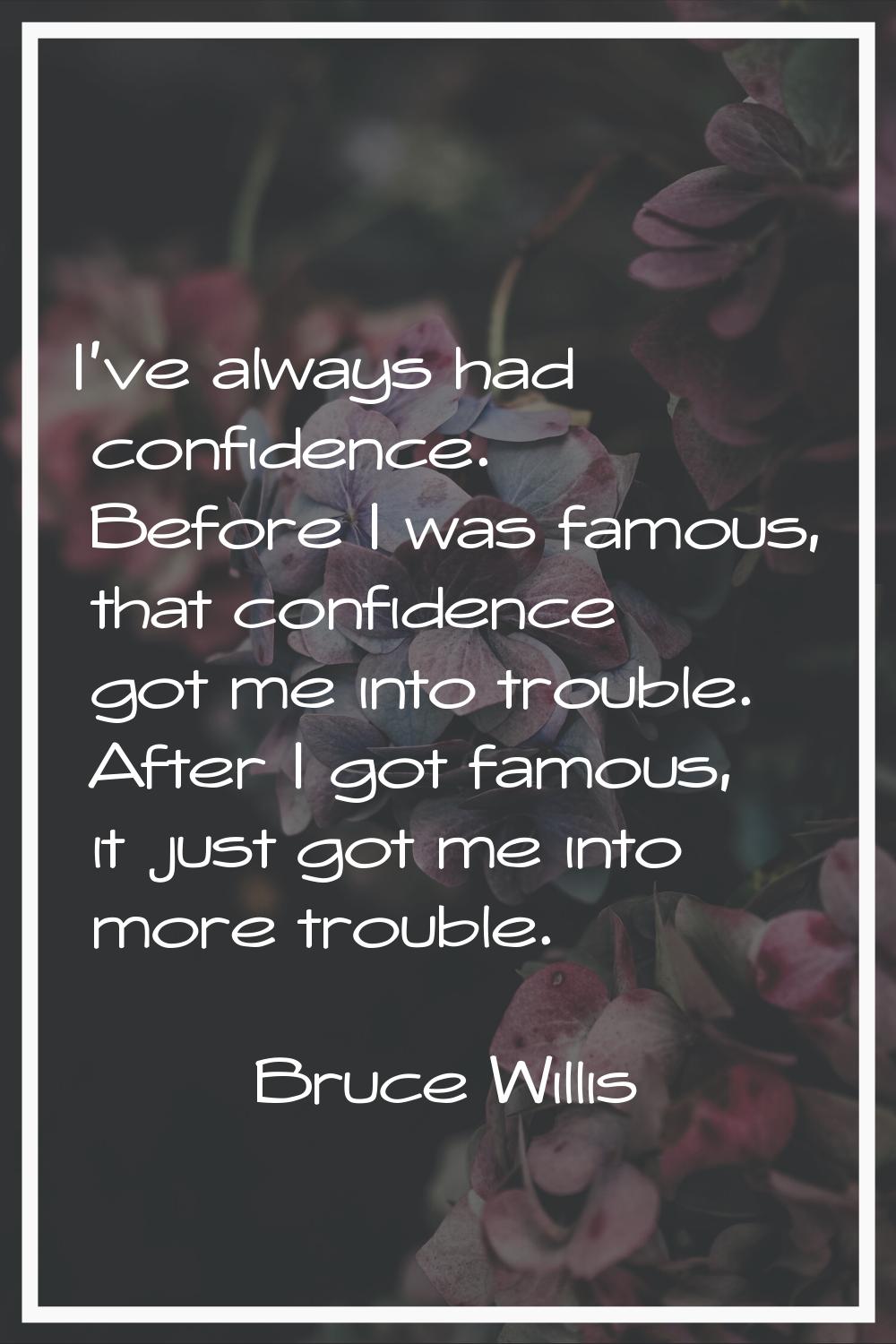 I've always had confidence. Before I was famous, that confidence got me into trouble. After I got f