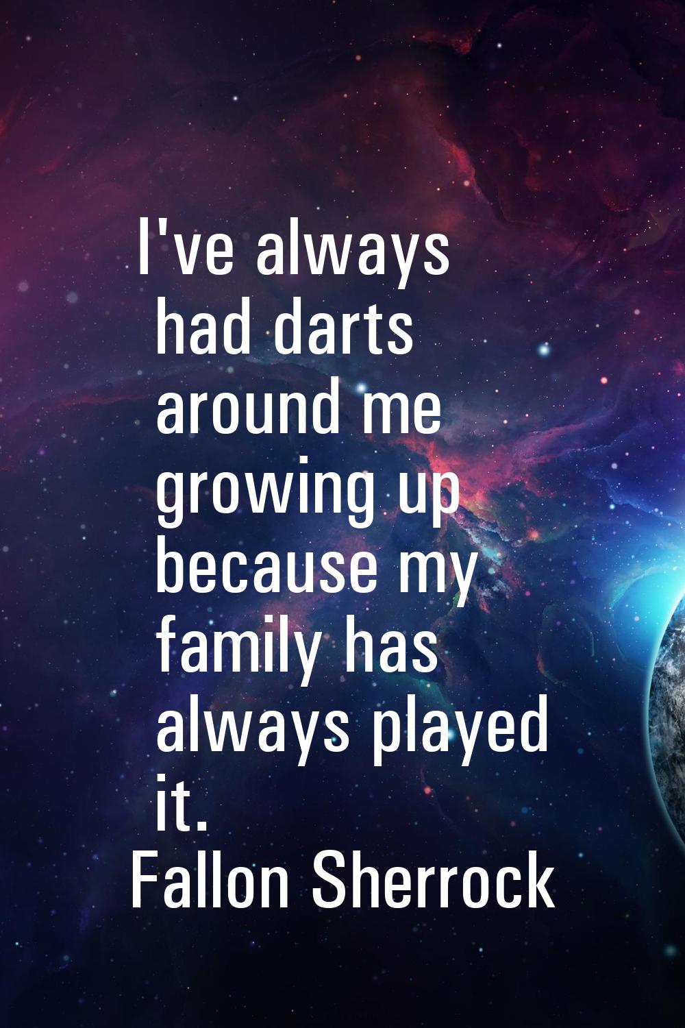 I've always had darts around me growing up because my family has always played it.