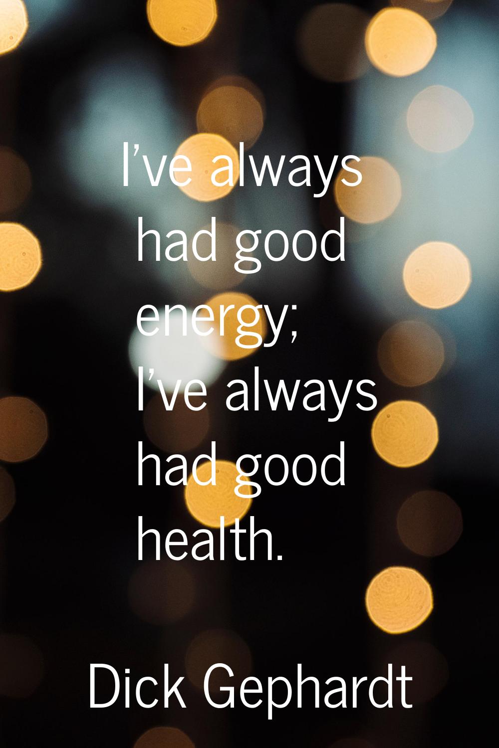 I've always had good energy; I've always had good health.