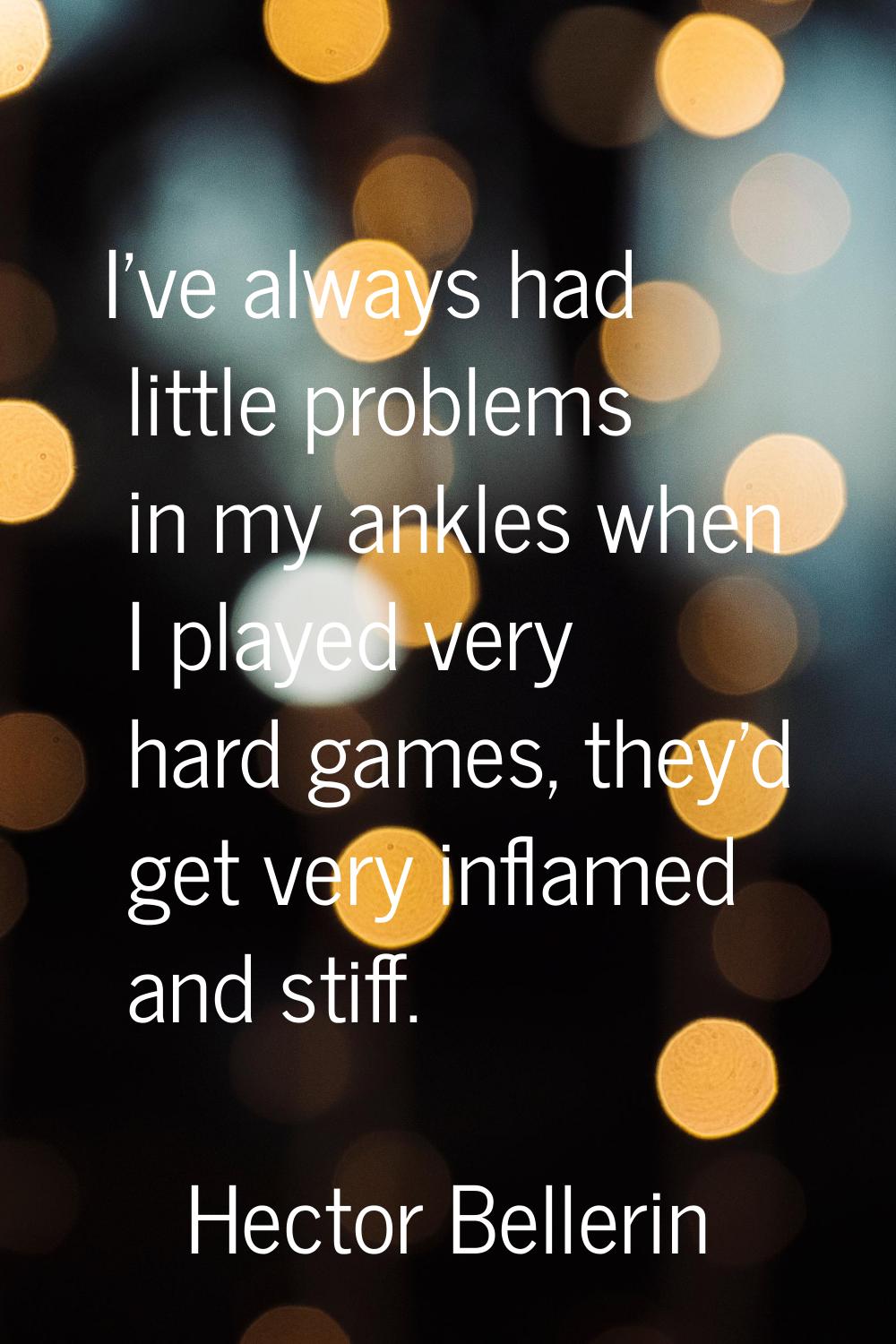 I've always had little problems in my ankles when I played very hard games, they'd get very inflame
