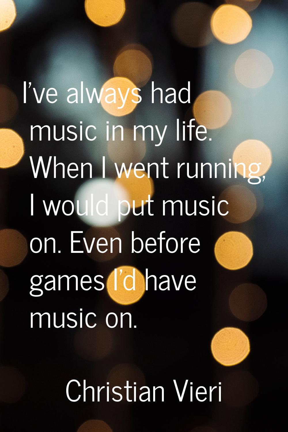 I've always had music in my life. When I went running, I would put music on. Even before games I'd 