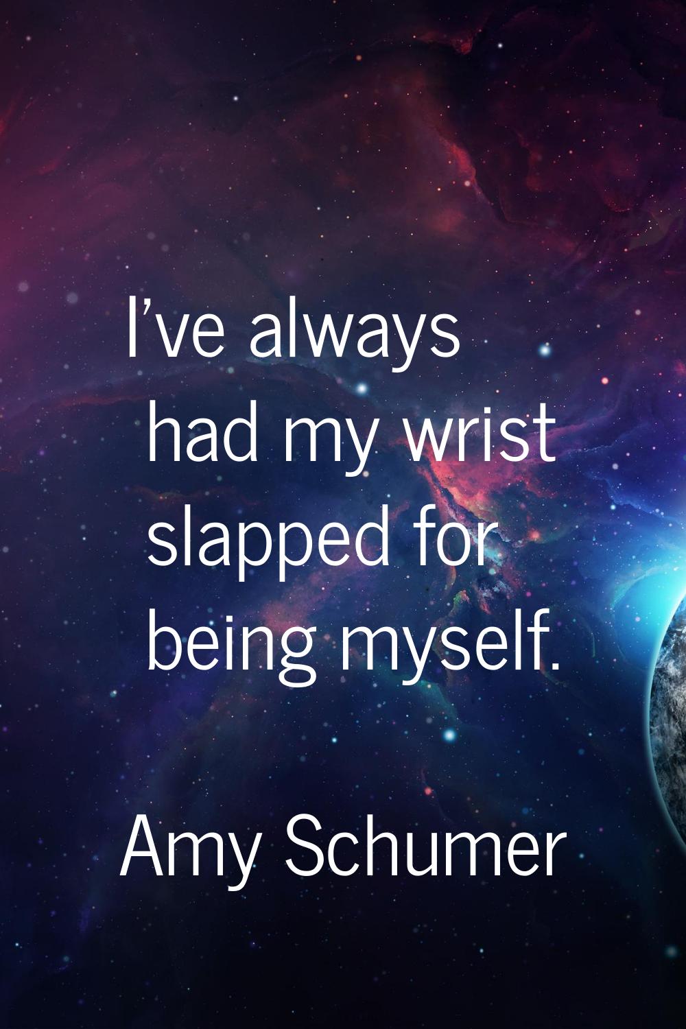 I've always had my wrist slapped for being myself.