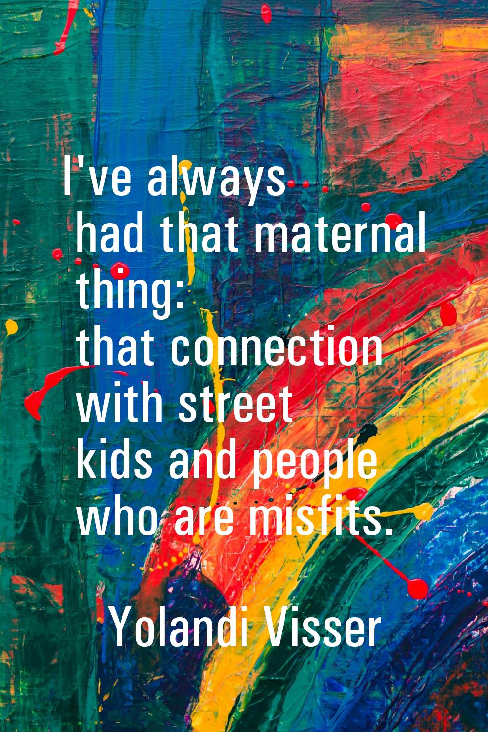 I've always had that maternal thing: that connection with street kids and people who are misfits.