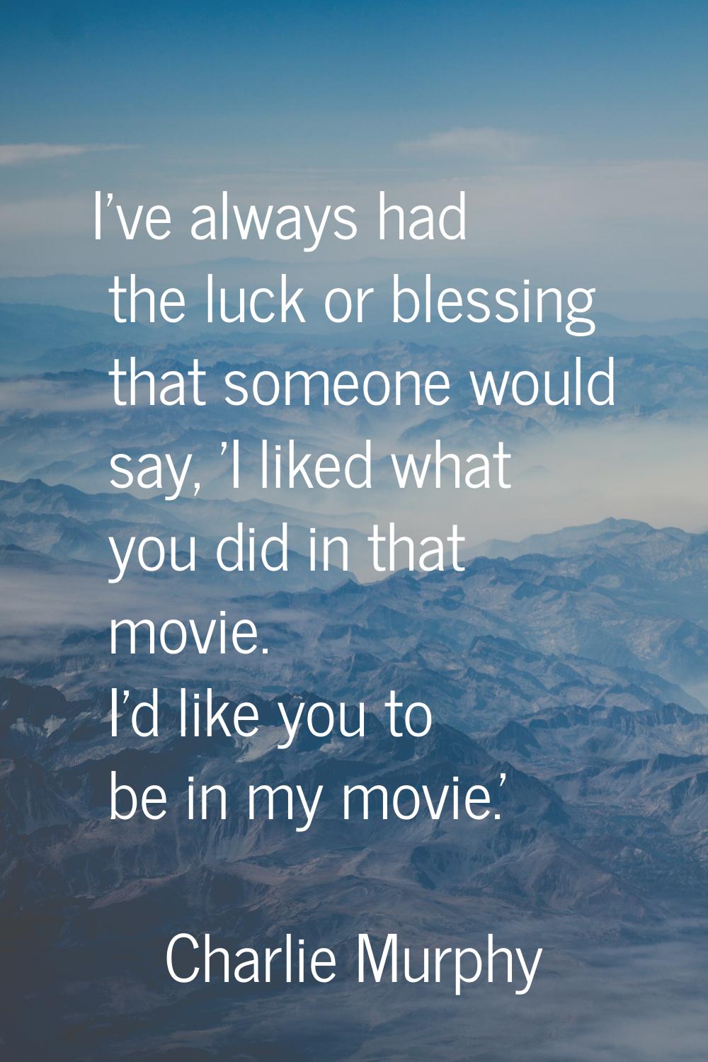 I've always had the luck or blessing that someone would say, 'I liked what you did in that movie. I