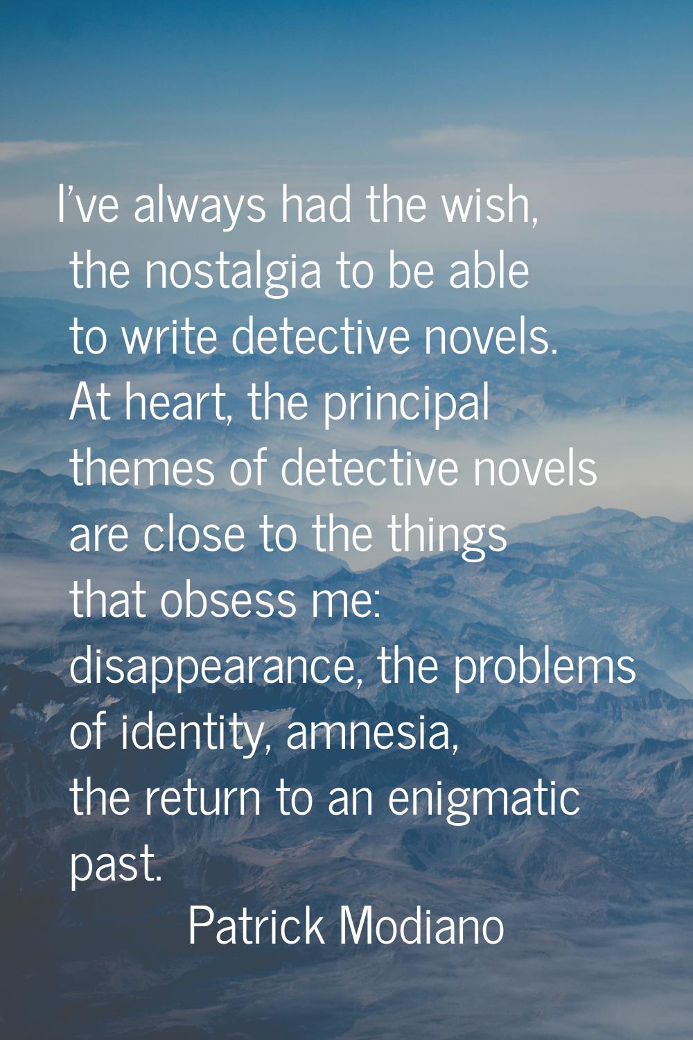 I've always had the wish, the nostalgia to be able to write detective novels. At heart, the princip