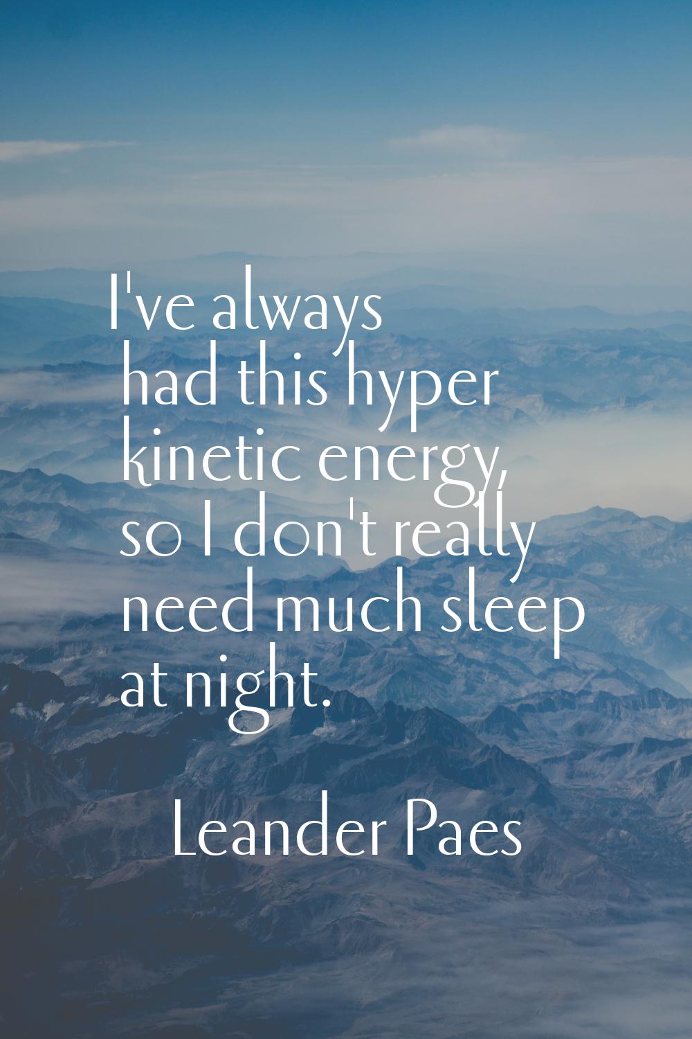 I've always had this hyper kinetic energy, so I don't really need much sleep at night.