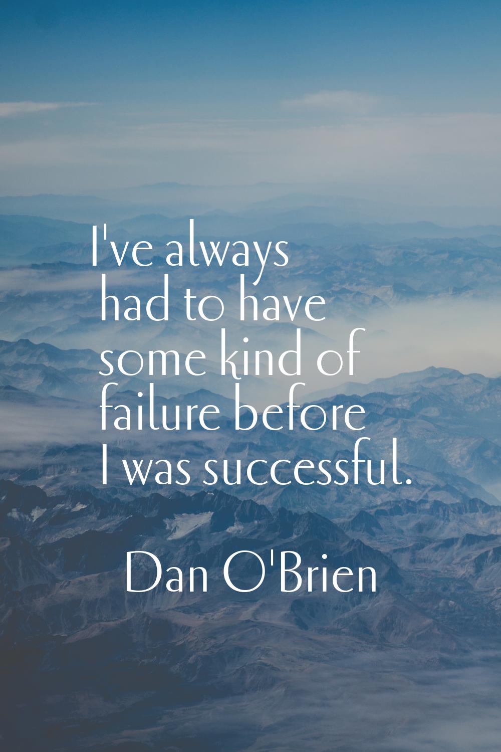 I've always had to have some kind of failure before I was successful.