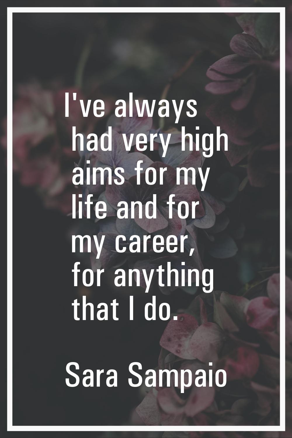 I've always had very high aims for my life and for my career, for anything that I do.