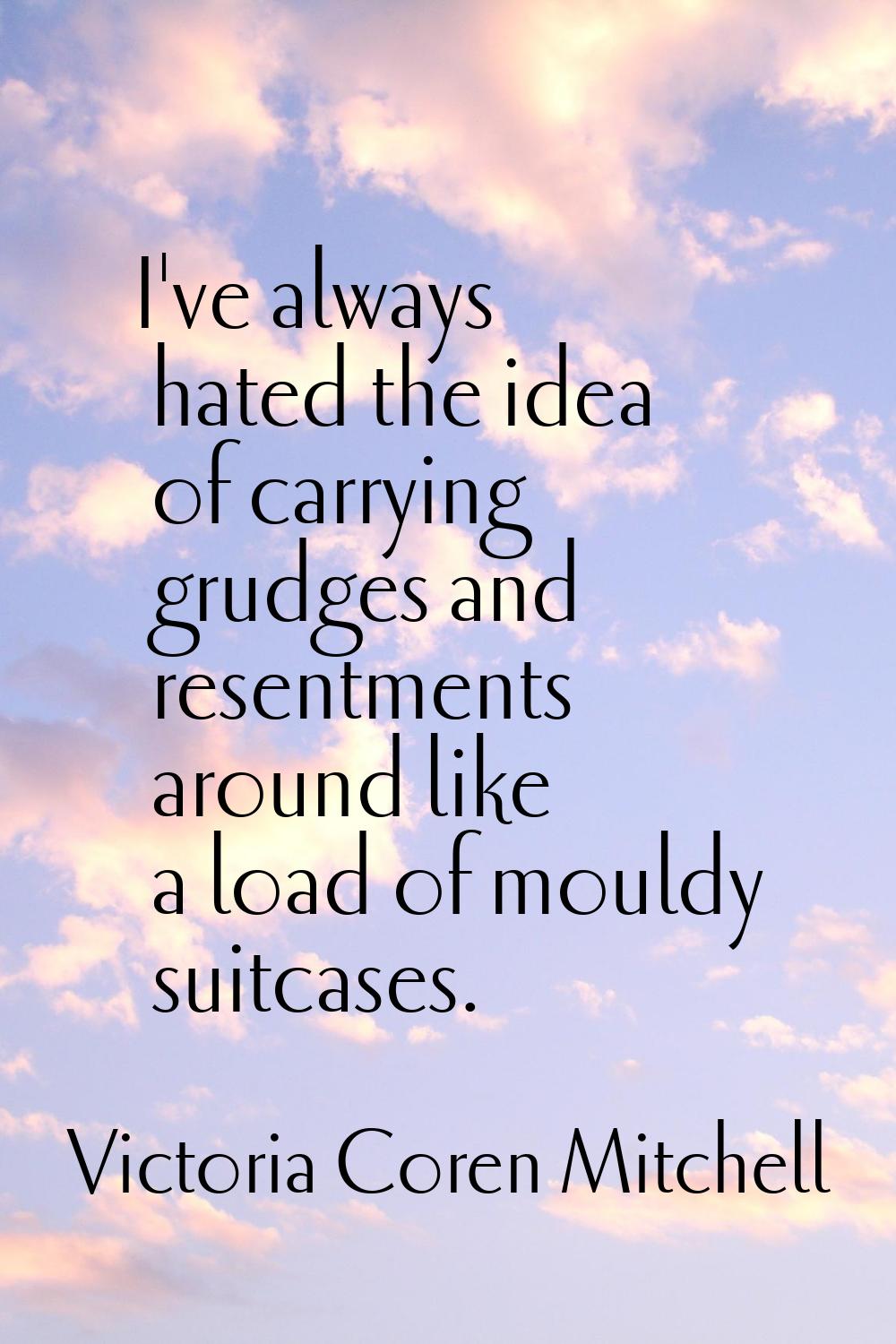 I've always hated the idea of carrying grudges and resentments around like a load of mouldy suitcas