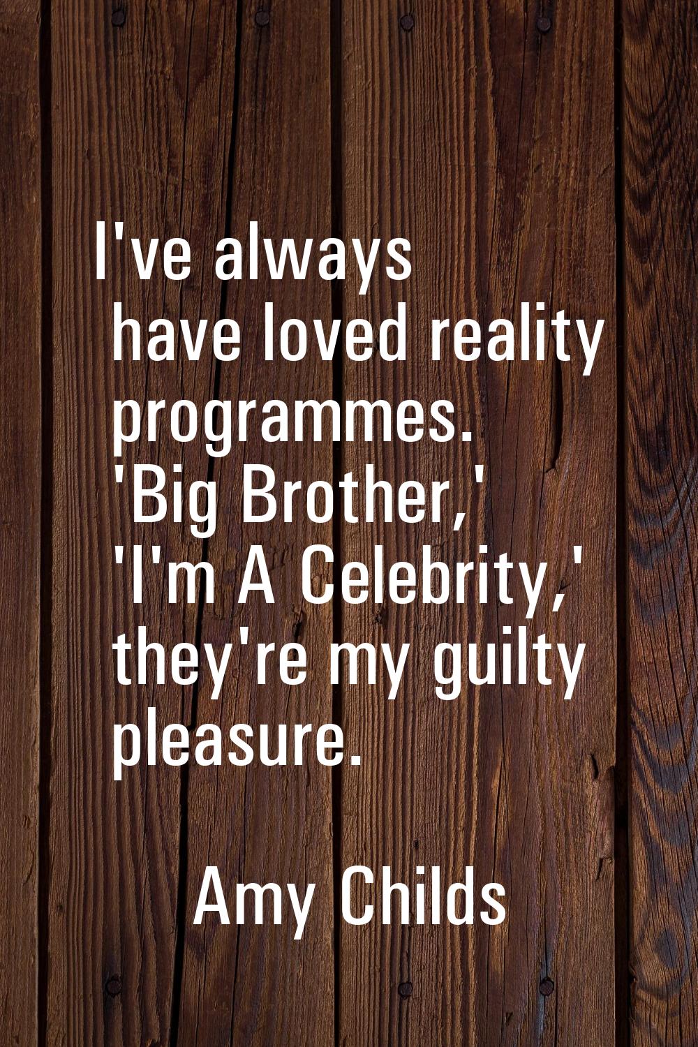 I've always have loved reality programmes. 'Big Brother,' 'I'm A Celebrity,' they're my guilty plea