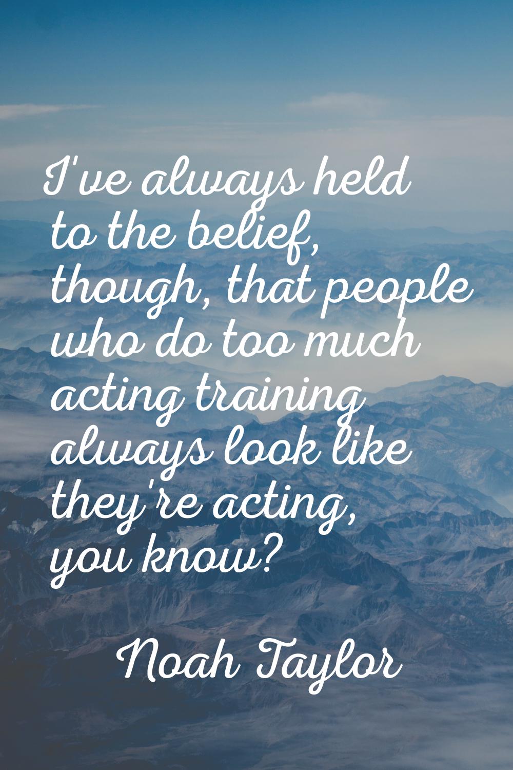 I've always held to the belief, though, that people who do too much acting training always look lik