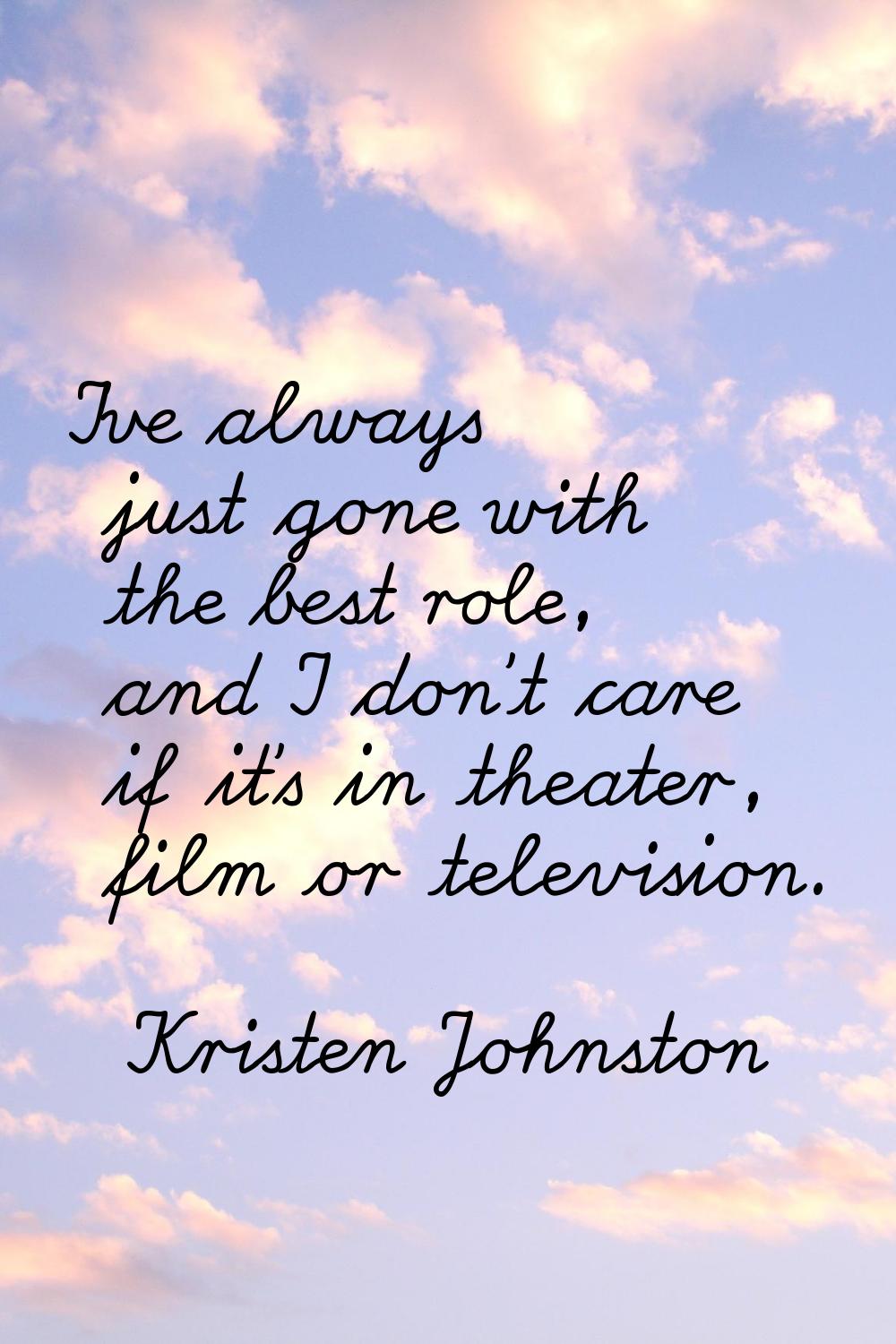 I've always just gone with the best role, and I don't care if it's in theater, film or television.