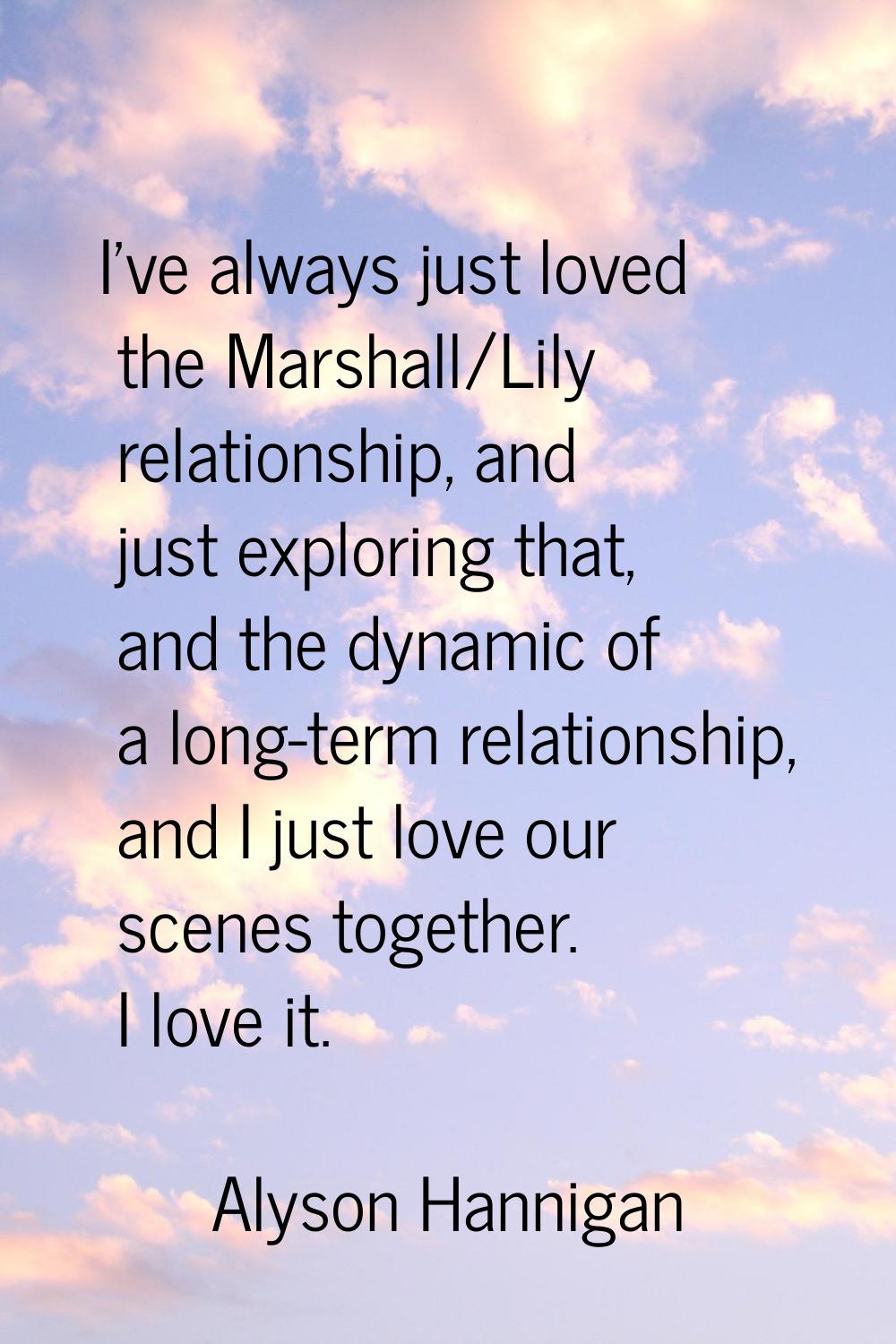 I've always just loved the Marshall/Lily relationship, and just exploring that, and the dynamic of 