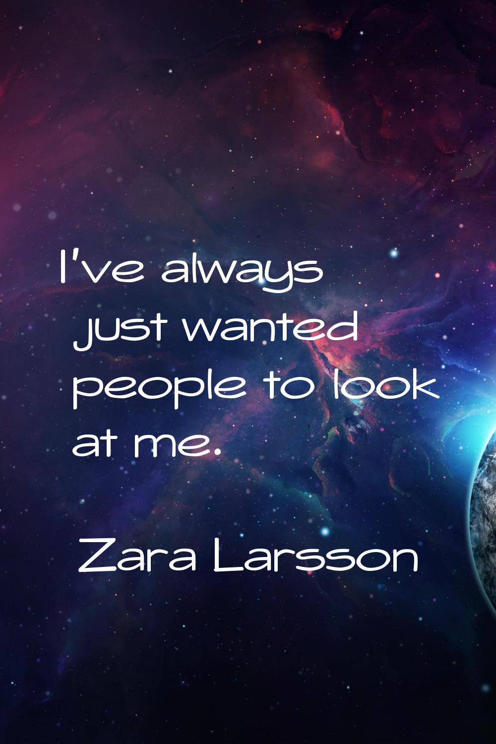 I've always just wanted people to look at me.