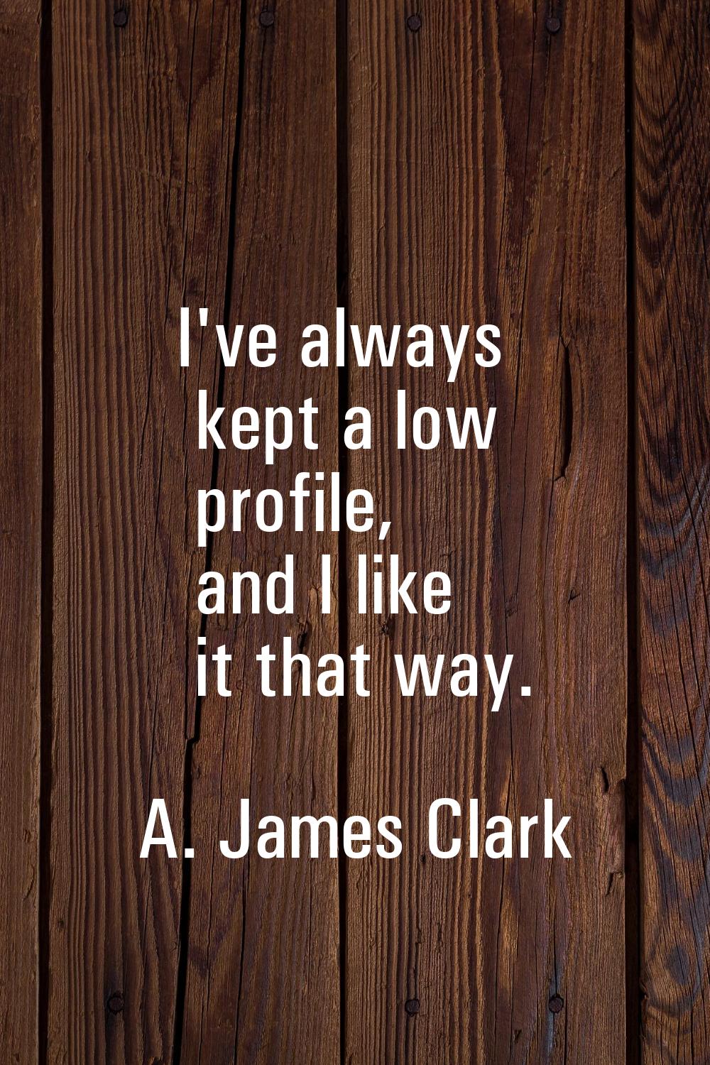 I've always kept a low profile, and I like it that way.