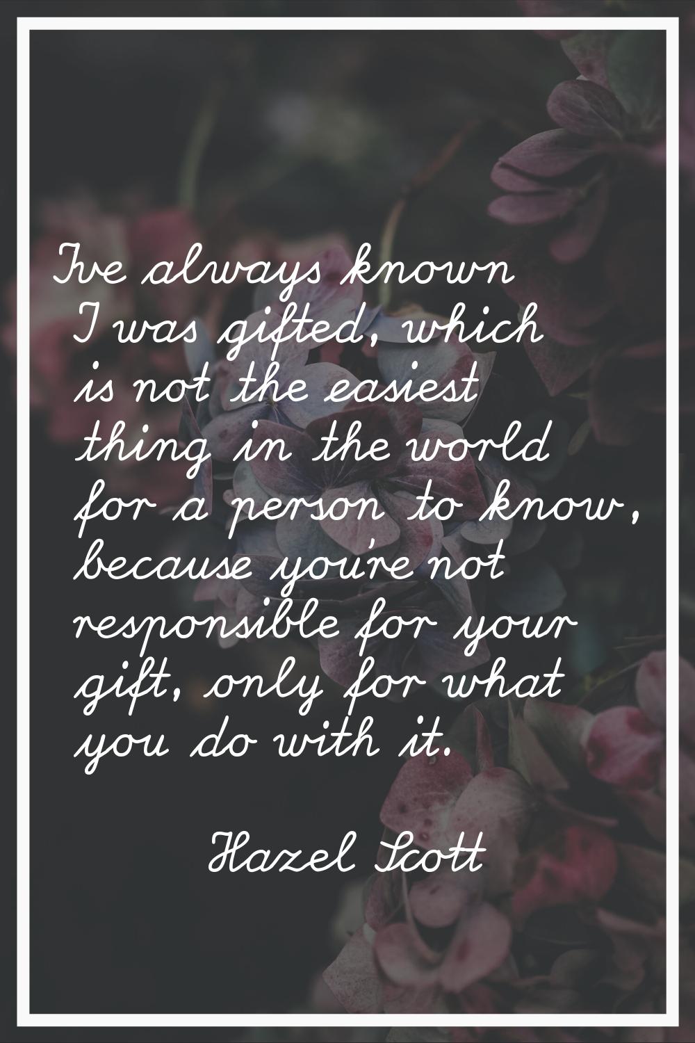 I've always known I was gifted, which is not the easiest thing in the world for a person to know, b