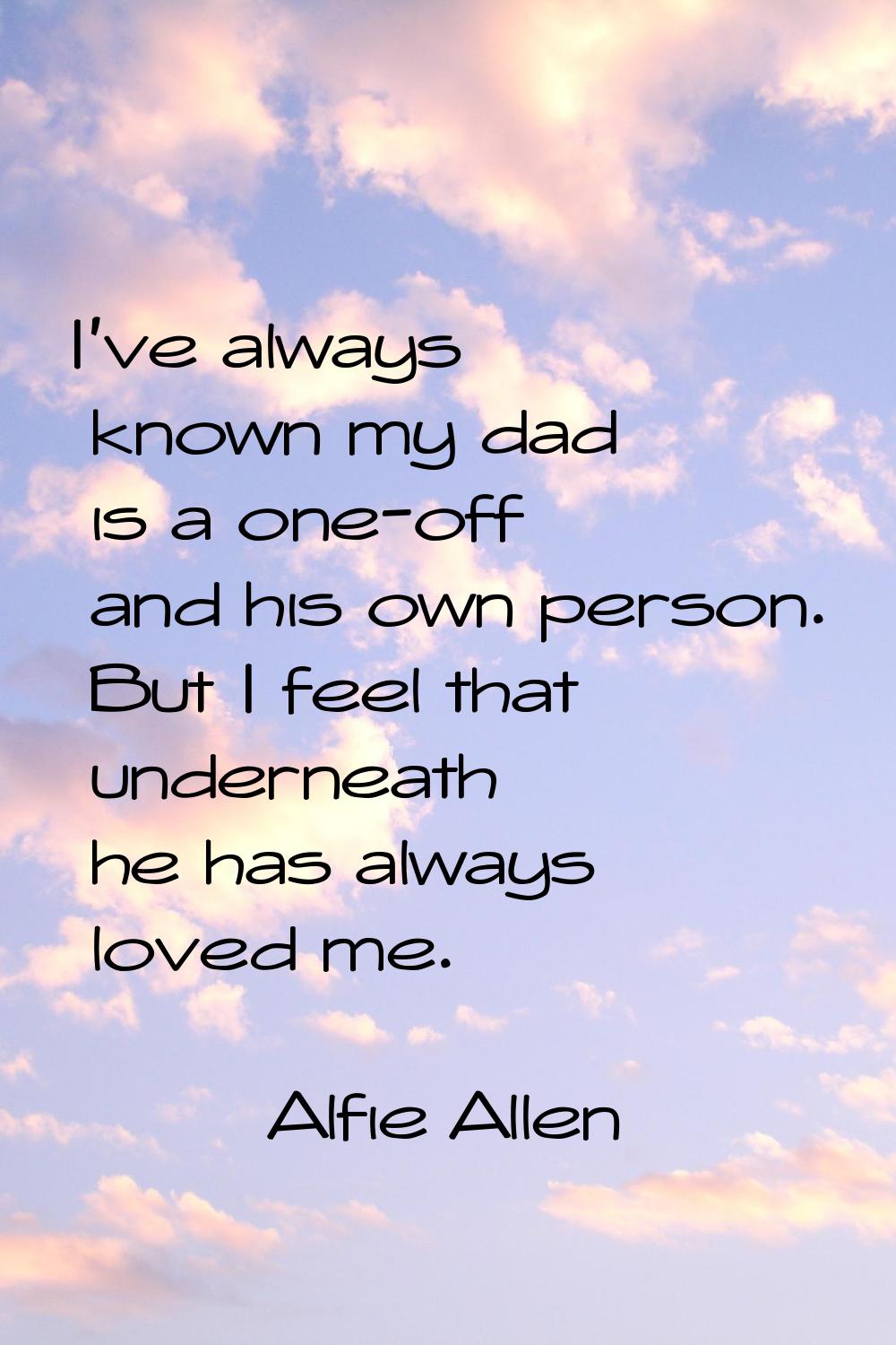 I've always known my dad is a one-off and his own person. But I feel that underneath he has always 