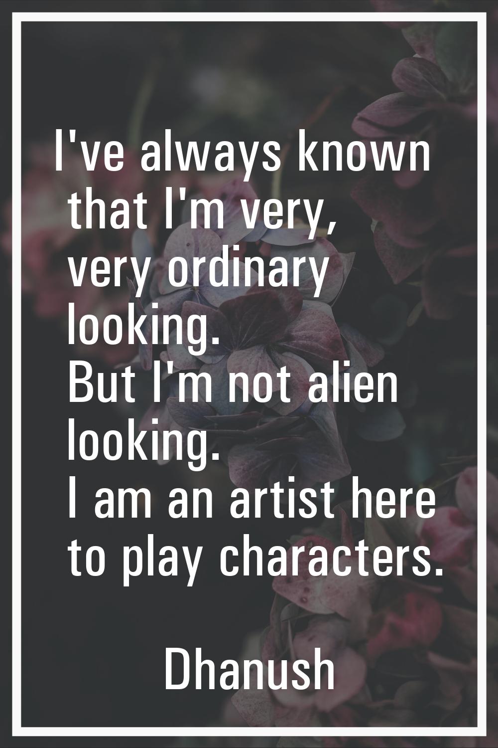 I've always known that I'm very, very ordinary looking. But I'm not alien looking. I am an artist h
