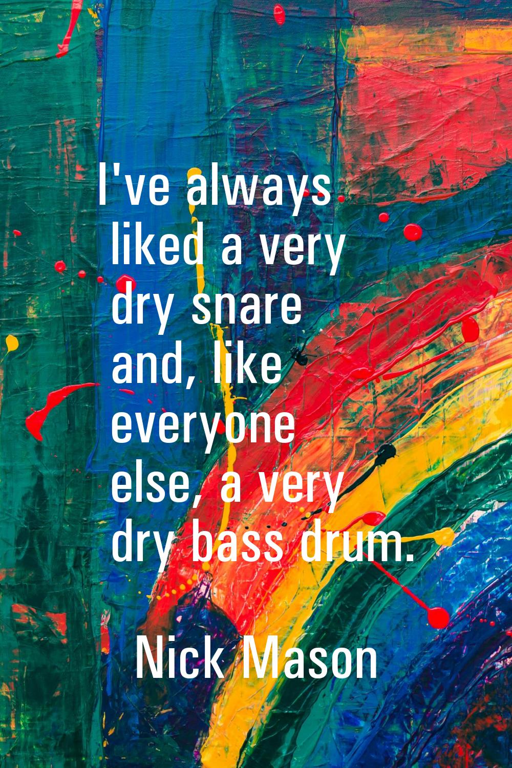 I've always liked a very dry snare and, like everyone else, a very dry bass drum.