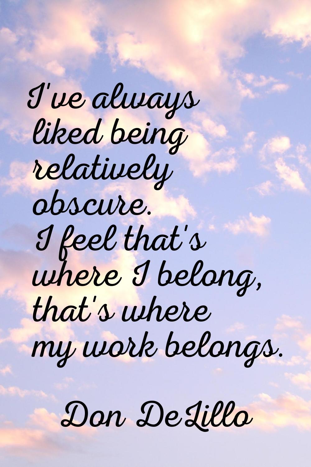 I've always liked being relatively obscure. I feel that's where I belong, that's where my work belo