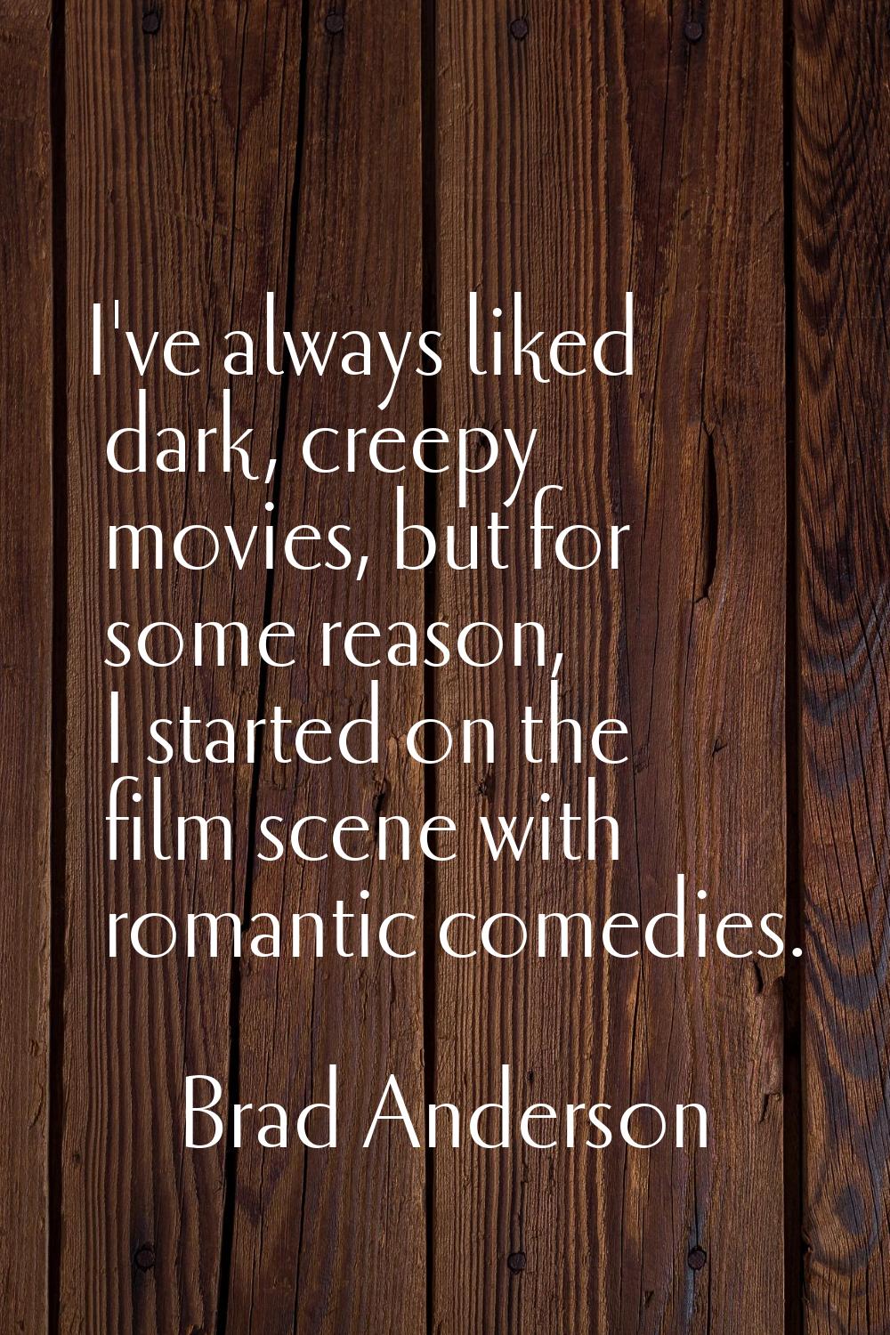 I've always liked dark, creepy movies, but for some reason, I started on the film scene with romant