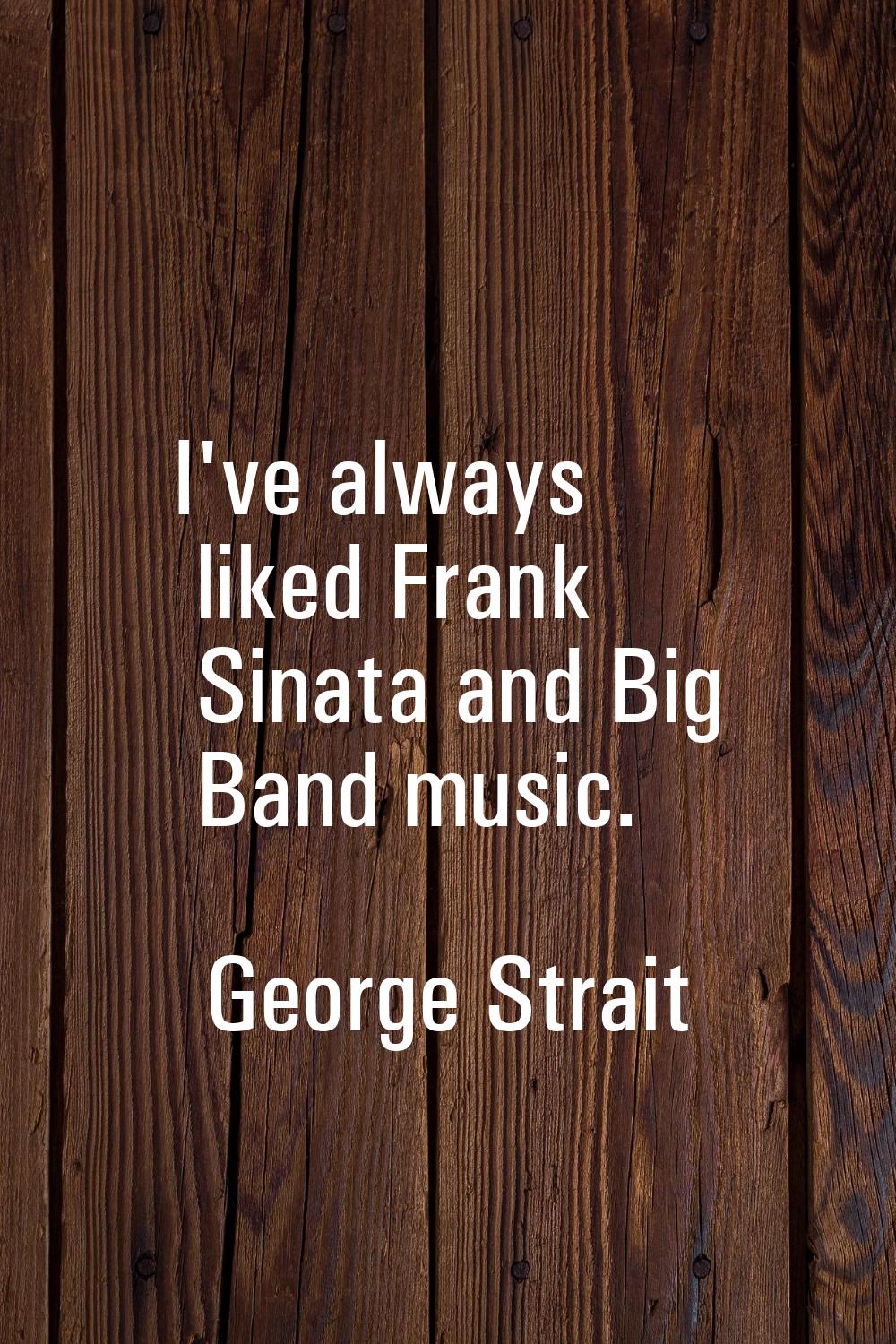 I've always liked Frank Sinata and Big Band music.