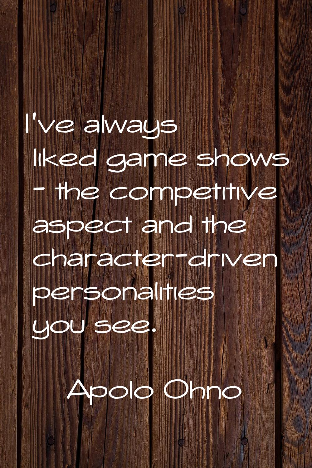 I've always liked game shows - the competitive aspect and the character-driven personalities you se