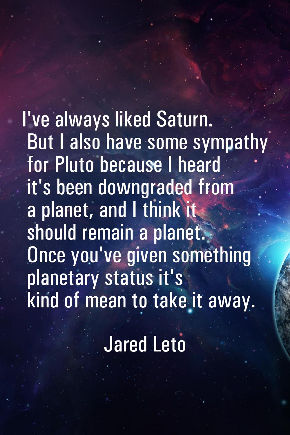 I've always liked Saturn. But I also have some sympathy for Pluto because I heard it's been downgra