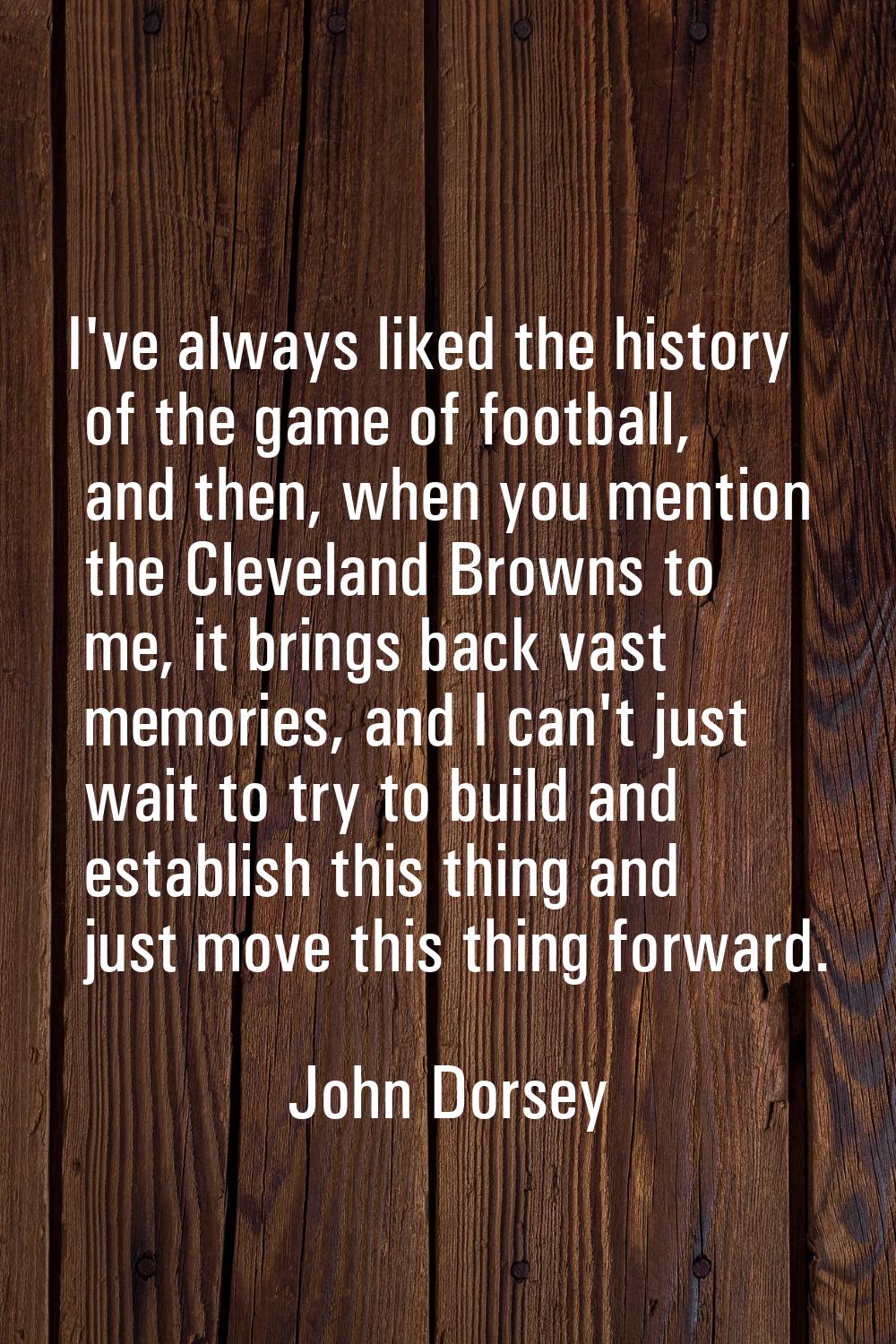 I've always liked the history of the game of football, and then, when you mention the Cleveland Bro