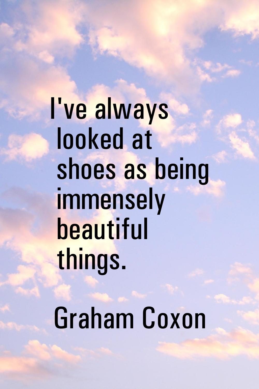 I've always looked at shoes as being immensely beautiful things.