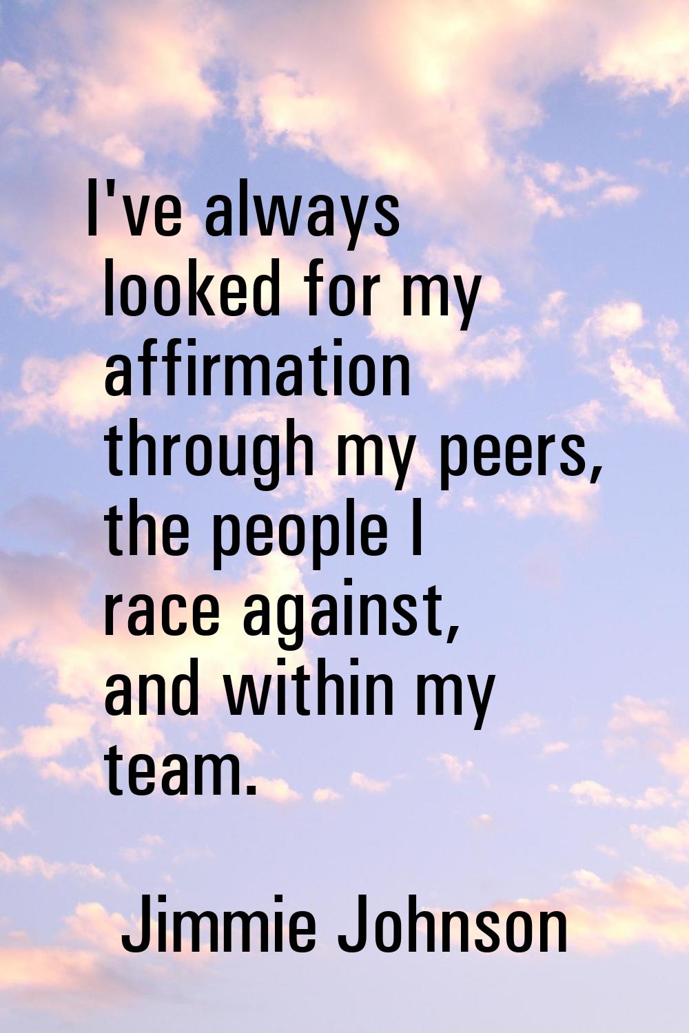 I've always looked for my affirmation through my peers, the people I race against, and within my te