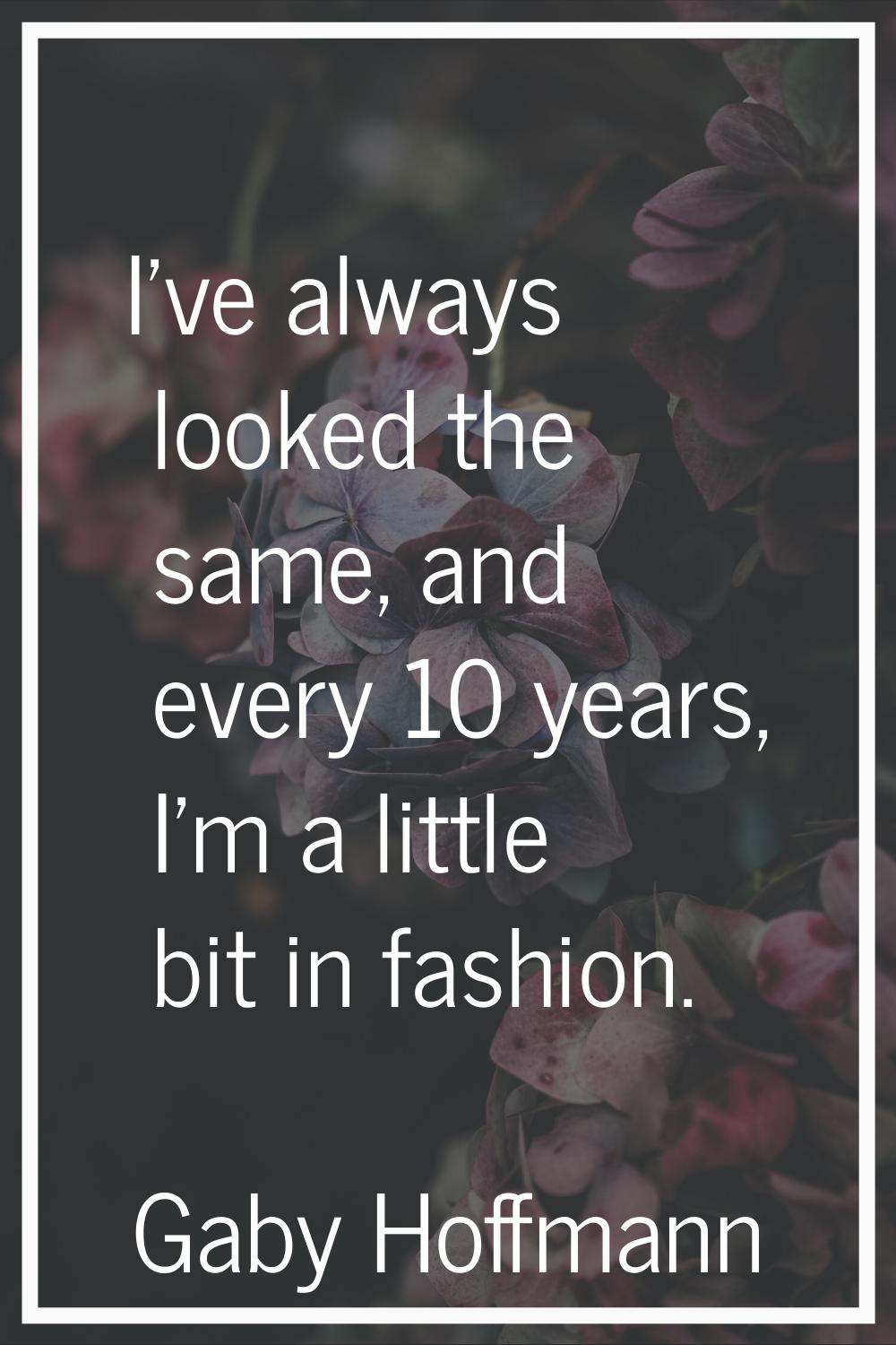 I've always looked the same, and every 10 years, I'm a little bit in fashion.
