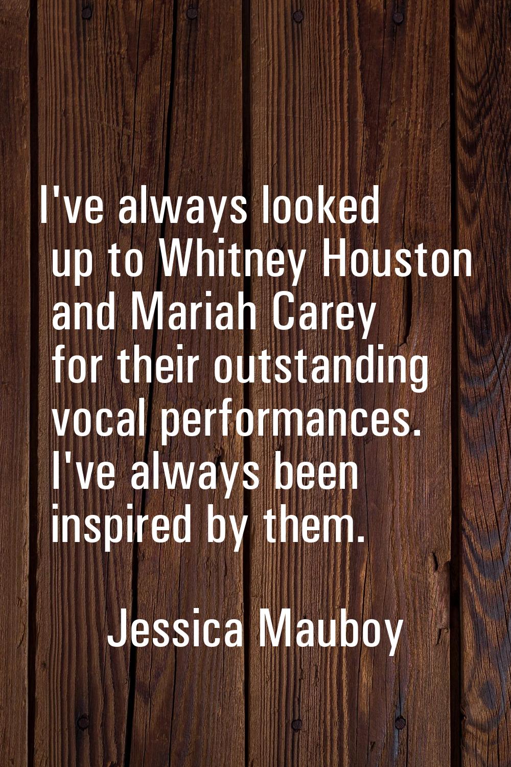 I've always looked up to Whitney Houston and Mariah Carey for their outstanding vocal performances.