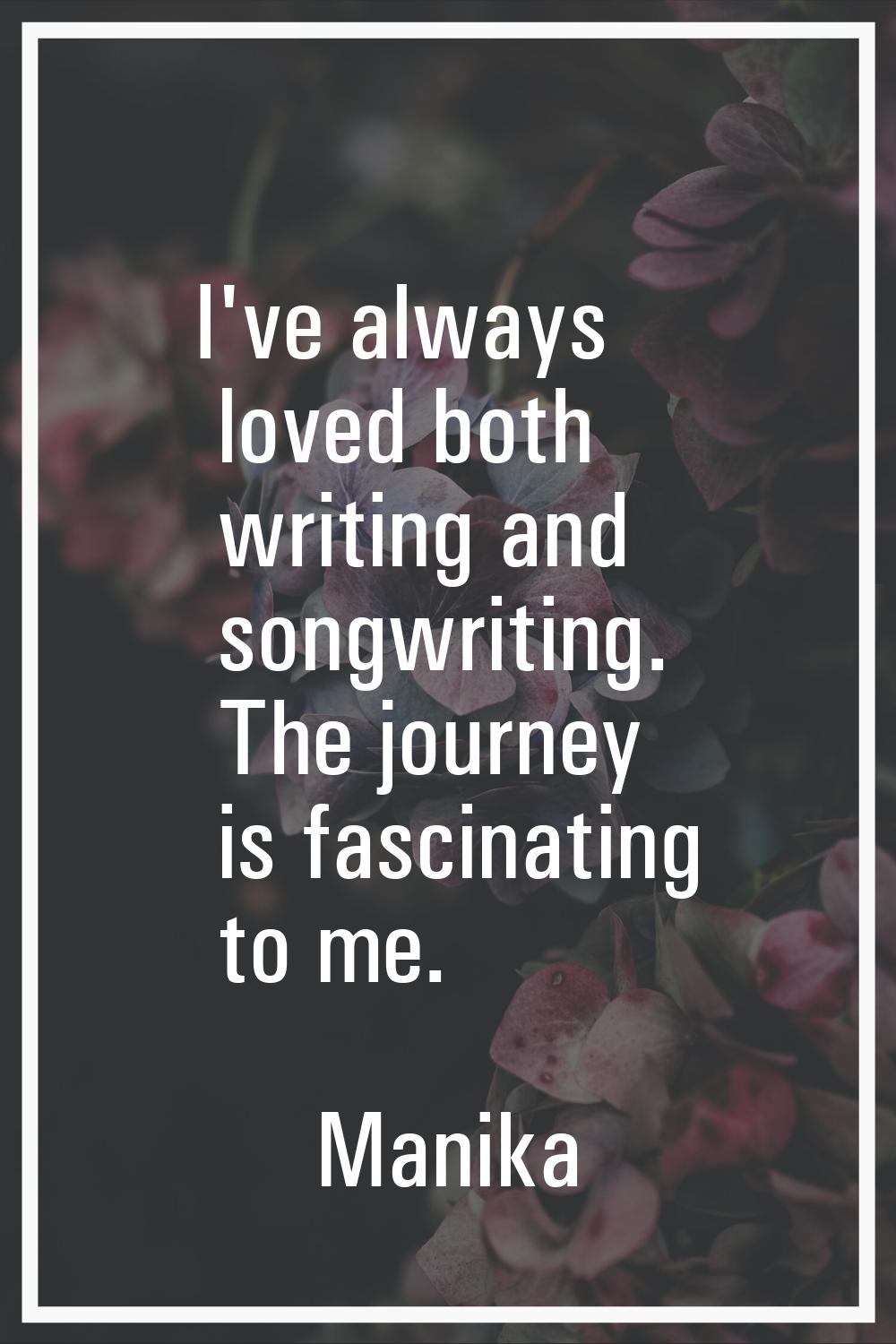 I've always loved both writing and songwriting. The journey is fascinating to me.