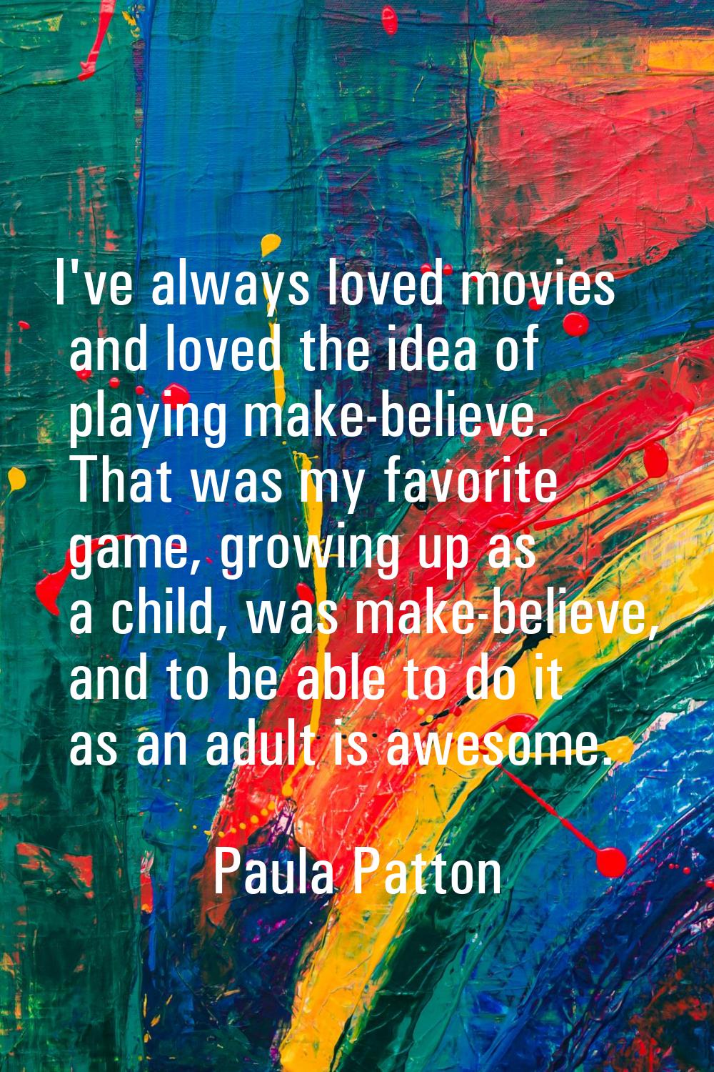 I've always loved movies and loved the idea of playing make-believe. That was my favorite game, gro