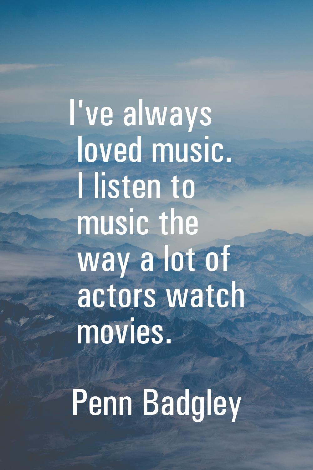 I've always loved music. I listen to music the way a lot of actors watch movies.