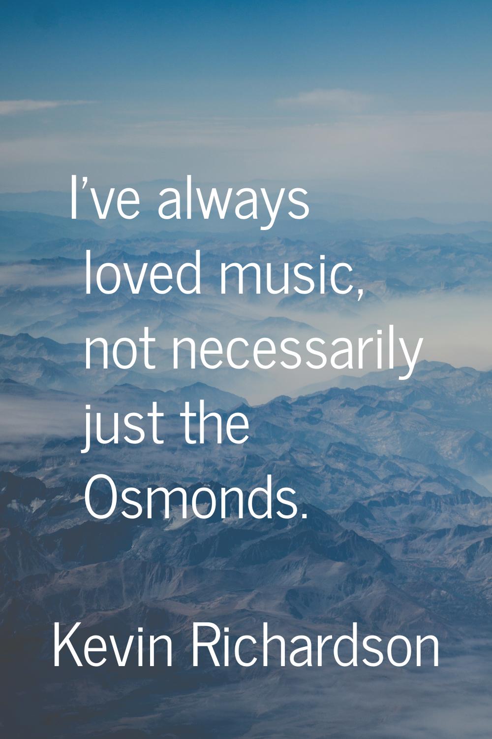I've always loved music, not necessarily just the Osmonds.