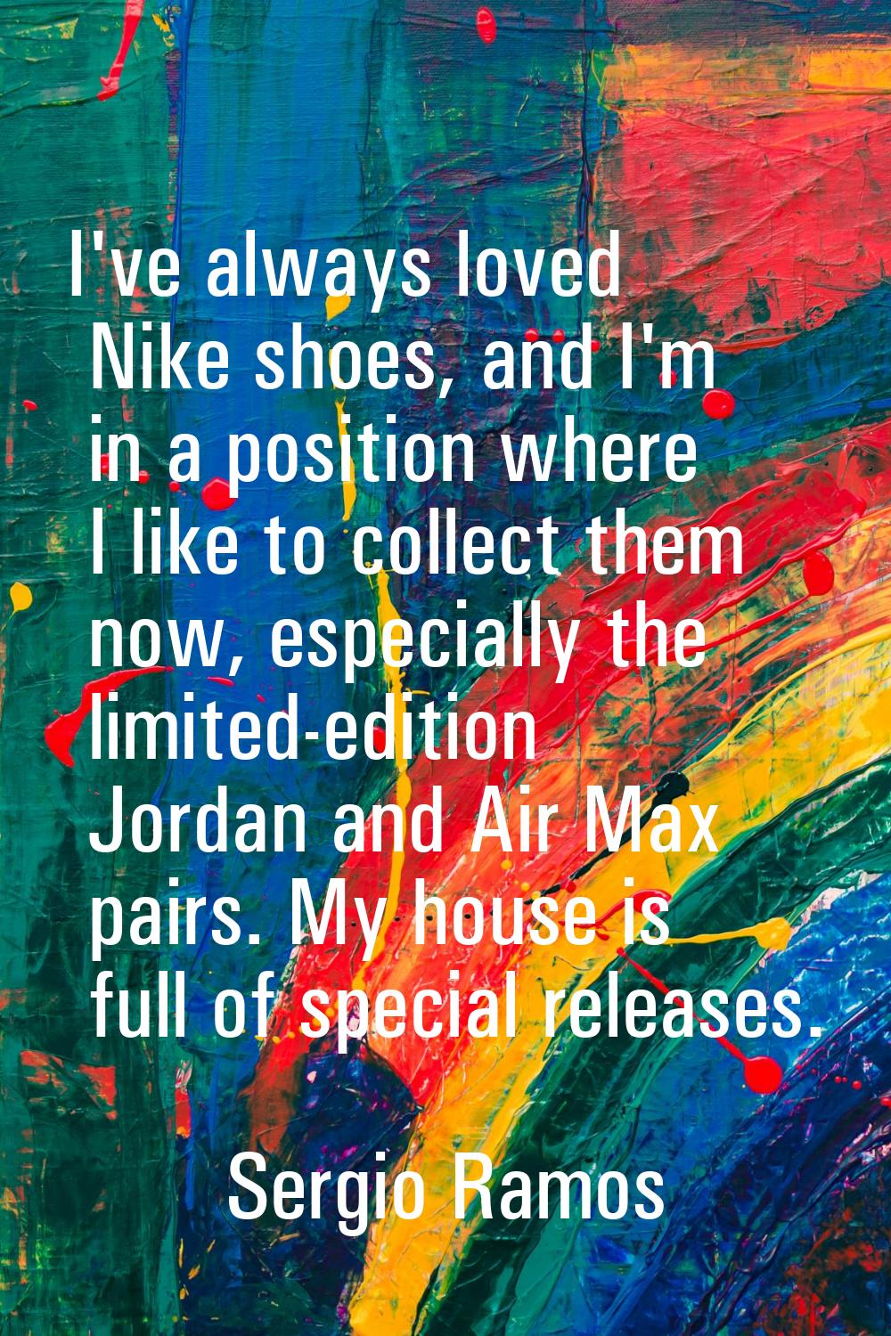 I've always loved Nike shoes, and I'm in a position where I like to collect them now, especially th