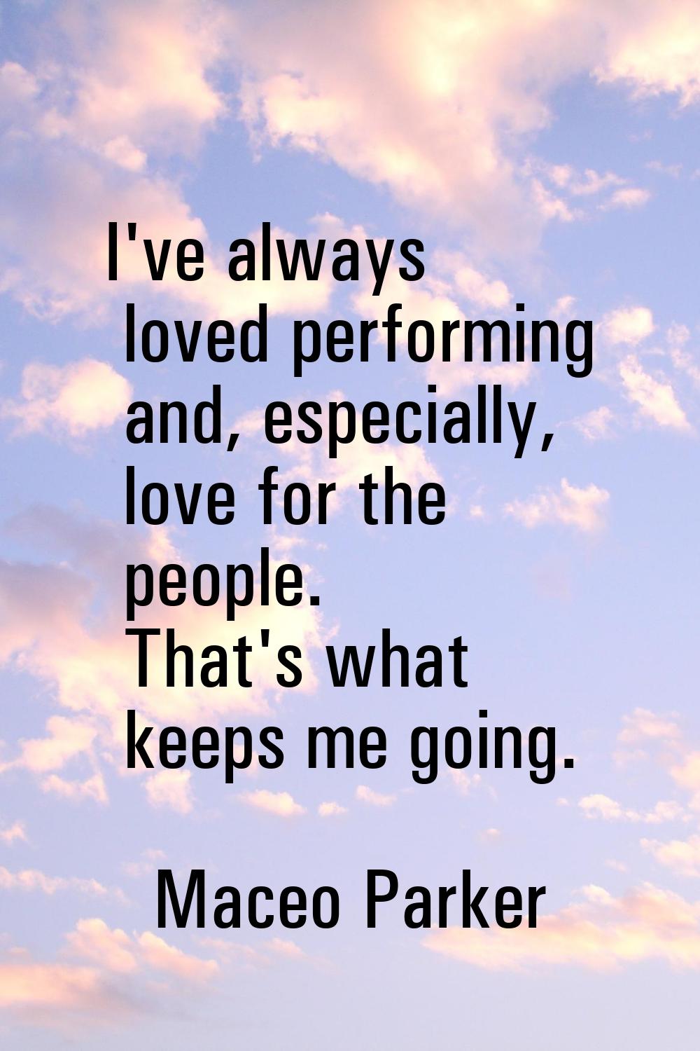 I've always loved performing and, especially, love for the people. That's what keeps me going.