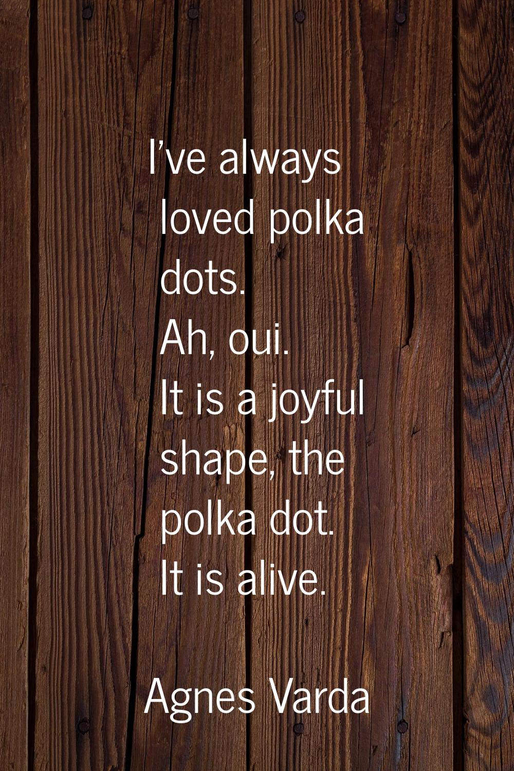 I've always loved polka dots. Ah, oui. It is a joyful shape, the polka dot. It is alive.