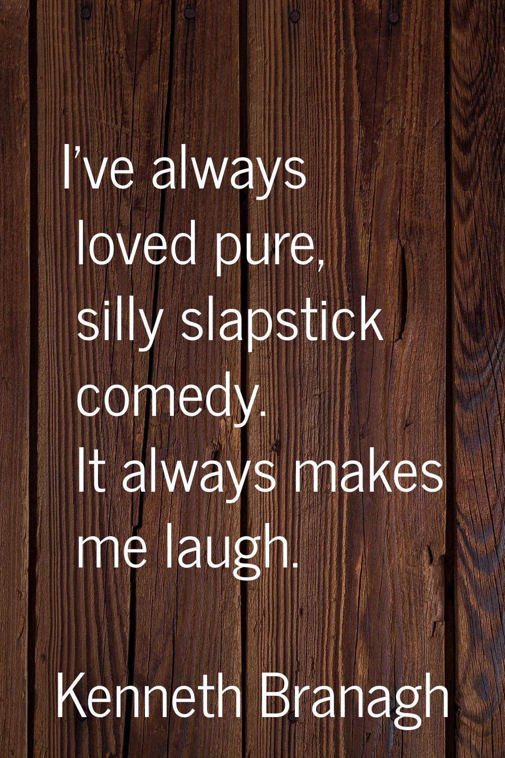 I've always loved pure, silly slapstick comedy. It always makes me laugh.