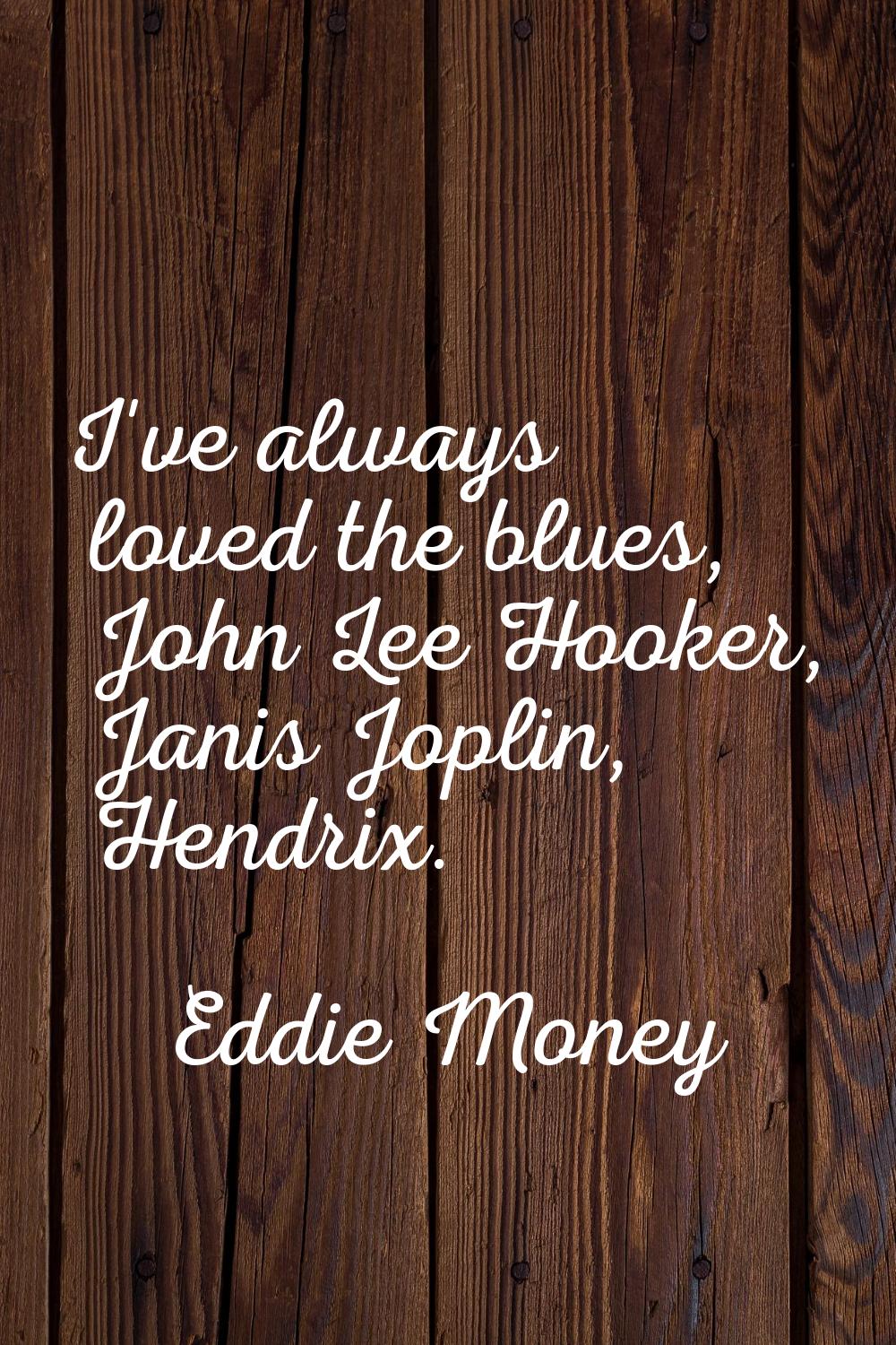 I've always loved the blues, John Lee Hooker, Janis Joplin, Hendrix.
