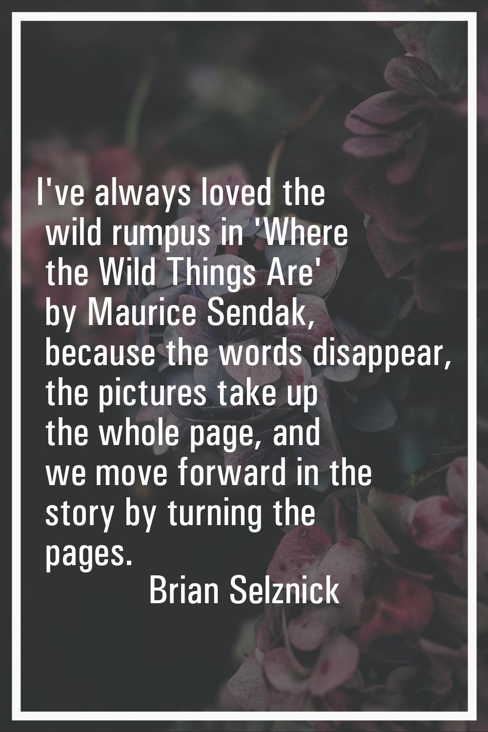 I've always loved the wild rumpus in 'Where the Wild Things Are' by Maurice Sendak, because the wor