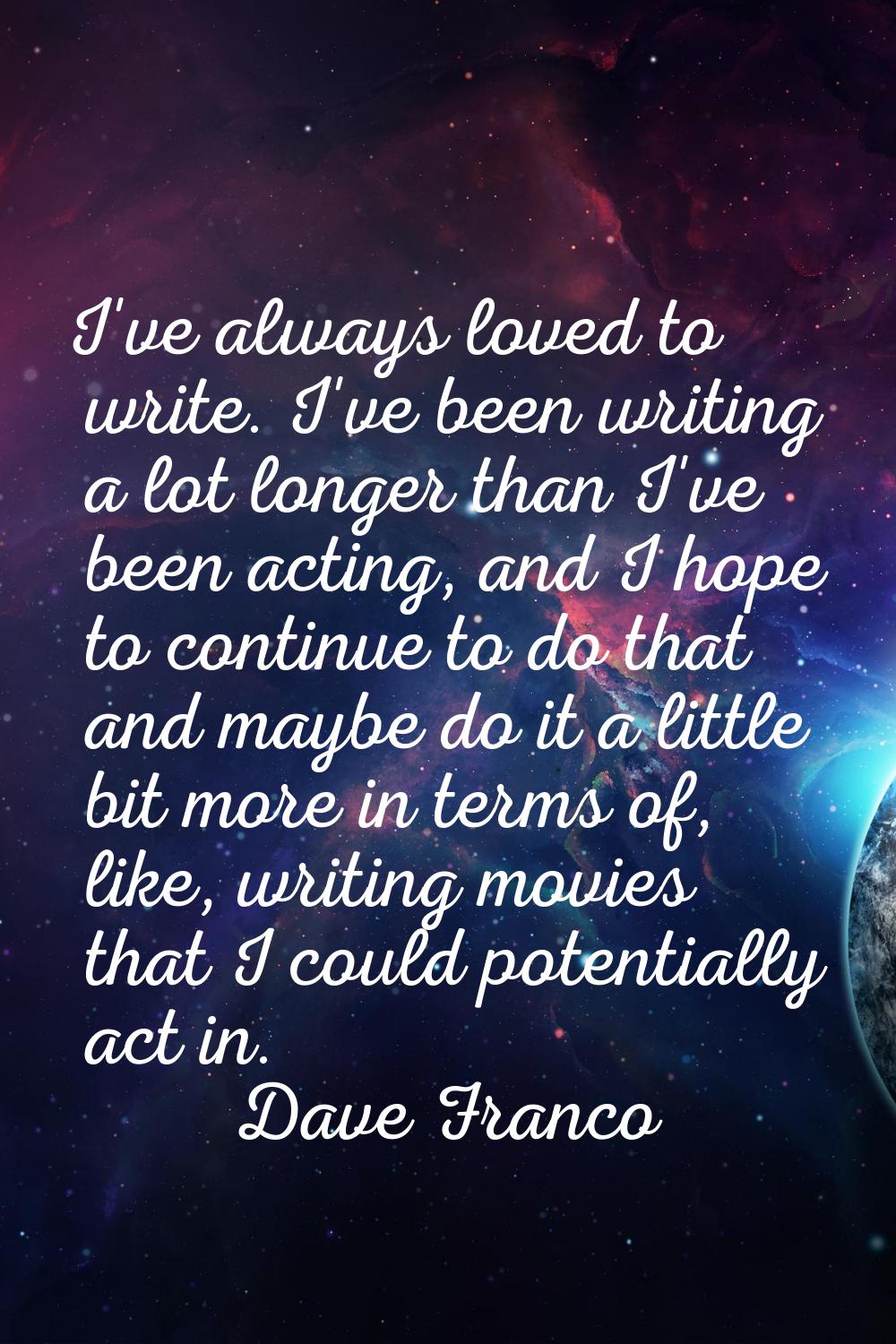 I've always loved to write. I've been writing a lot longer than I've been acting, and I hope to con
