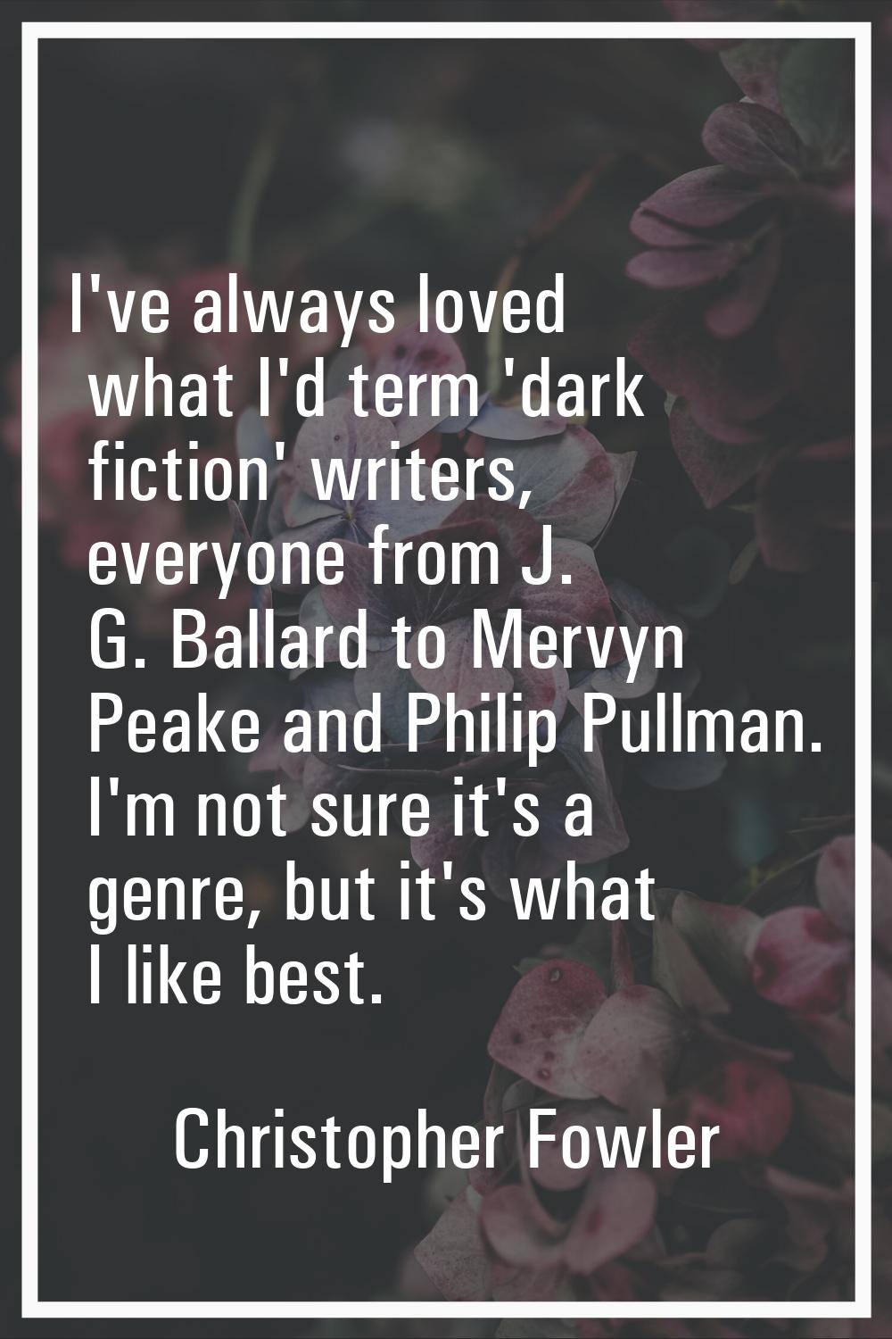 I've always loved what I'd term 'dark fiction' writers, everyone from J. G. Ballard to Mervyn Peake