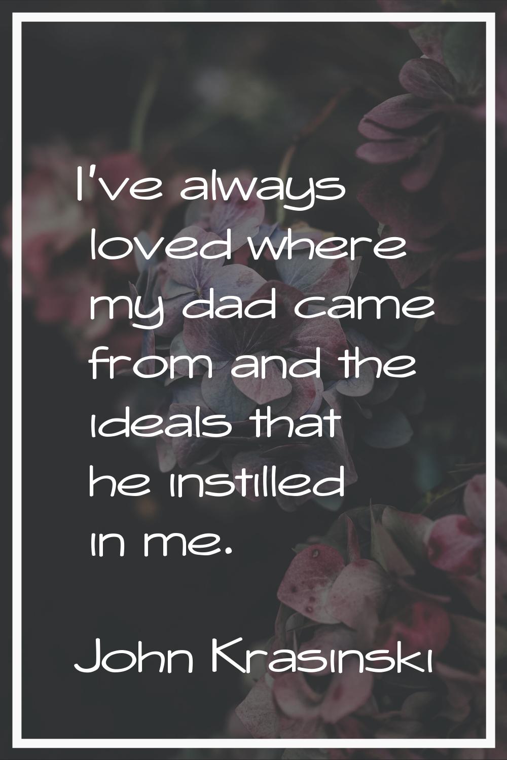 I've always loved where my dad came from and the ideals that he instilled in me.