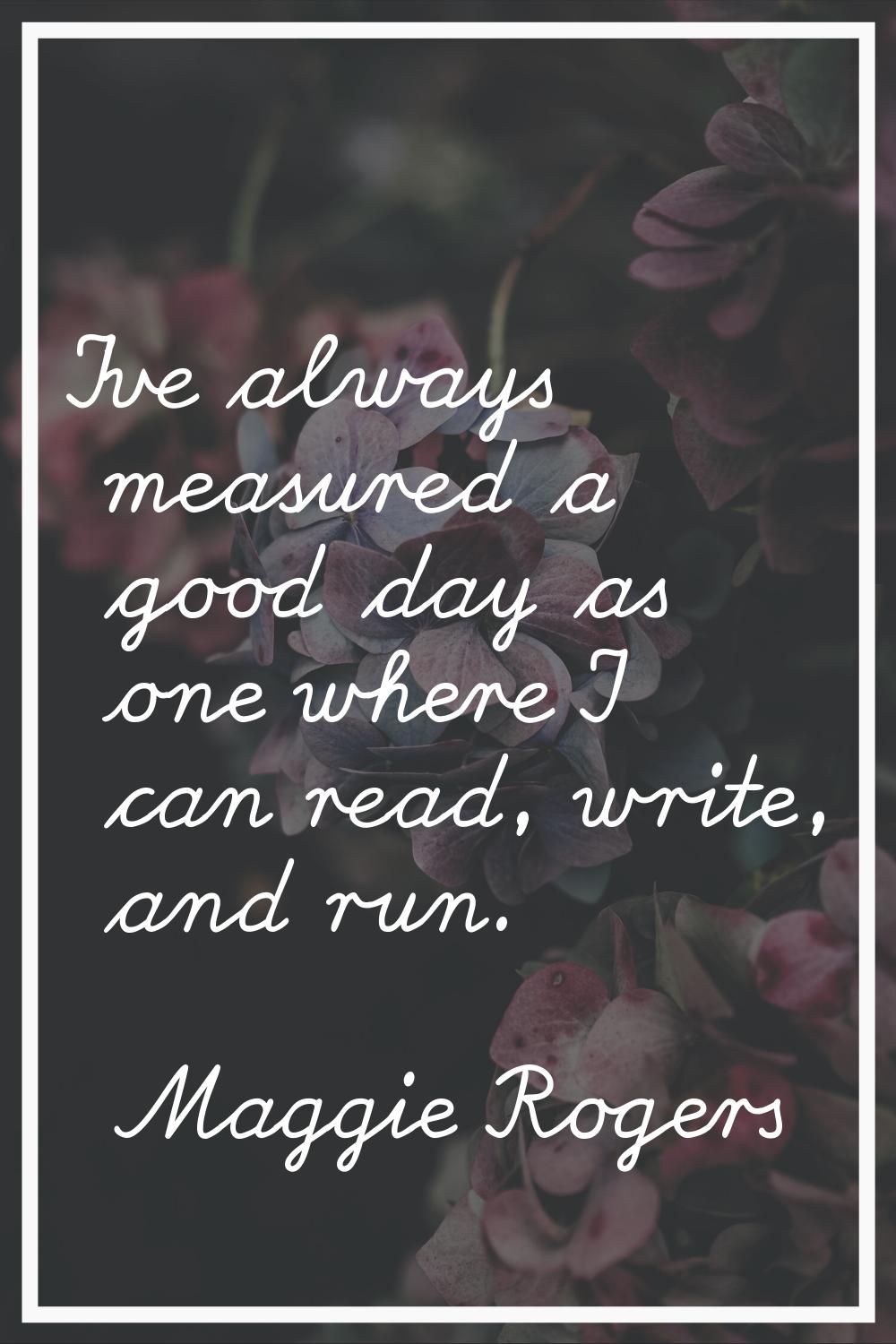 I've always measured a good day as one where I can read, write, and run.