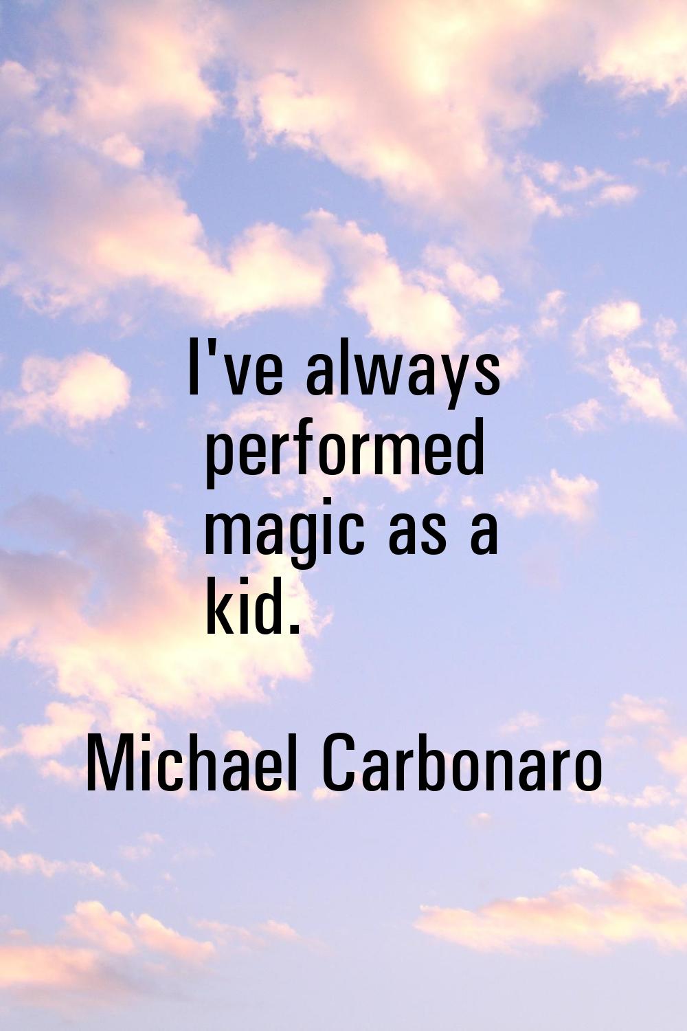 I've always performed magic as a kid.