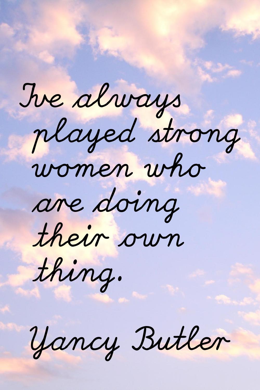 I've always played strong women who are doing their own thing.