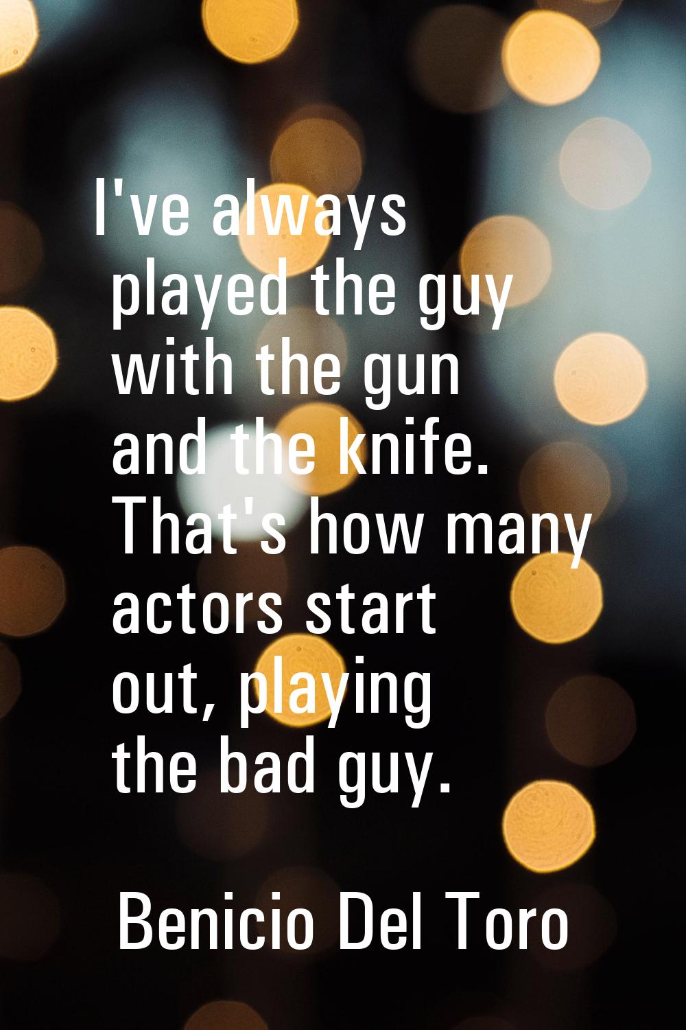 I've always played the guy with the gun and the knife. That's how many actors start out, playing th